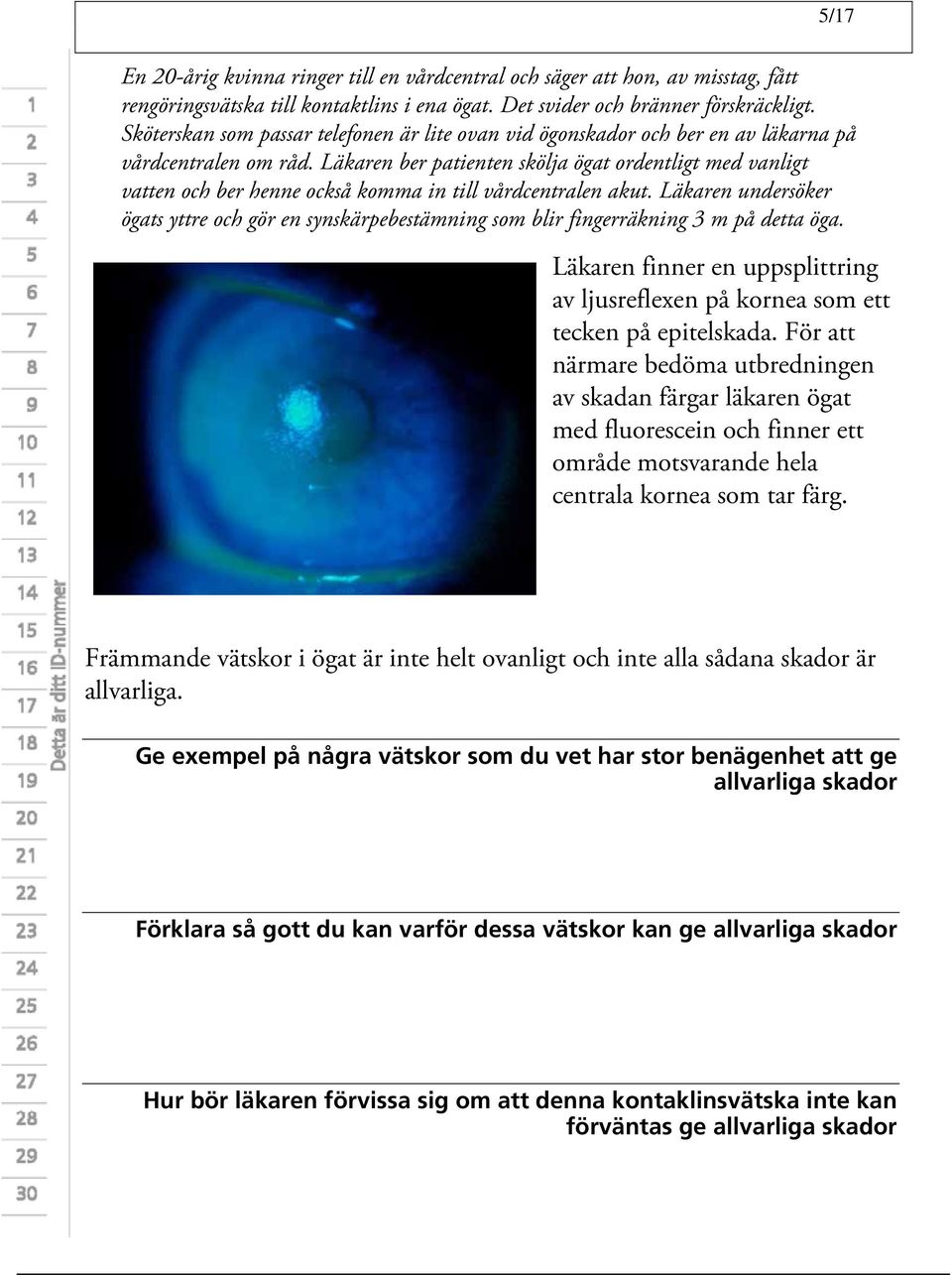 Läkaren ber patienten skölja ögat ordentligt med vanligt vatten och ber henne också komma in till vårdcentralen akut.