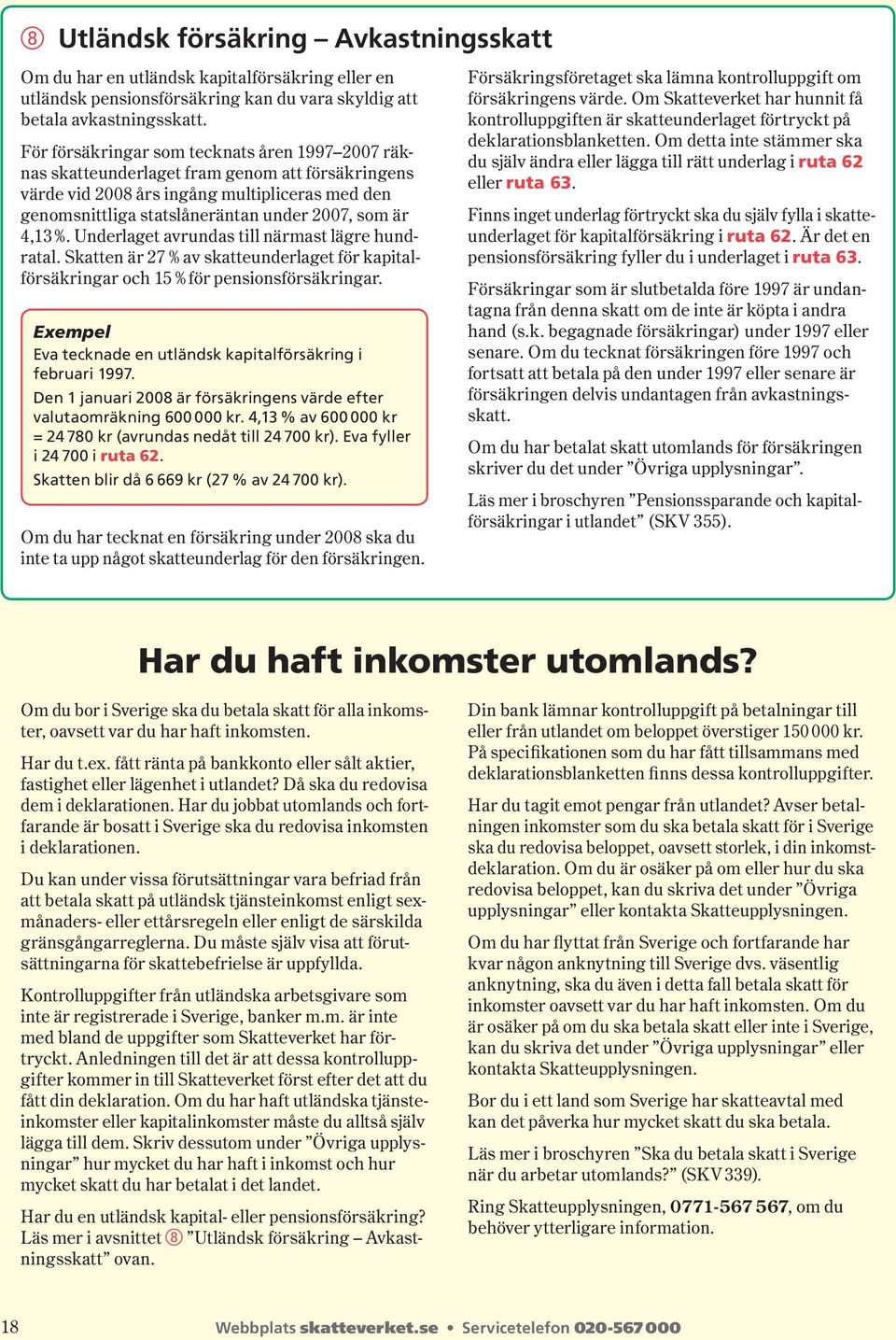 4,13 %. Underlaget avrundas till närmast lägre hundratal. Skatten är 27 % av skatteunderlaget för kapitalför säkringar och 15 % för pensionsförsäkringar.