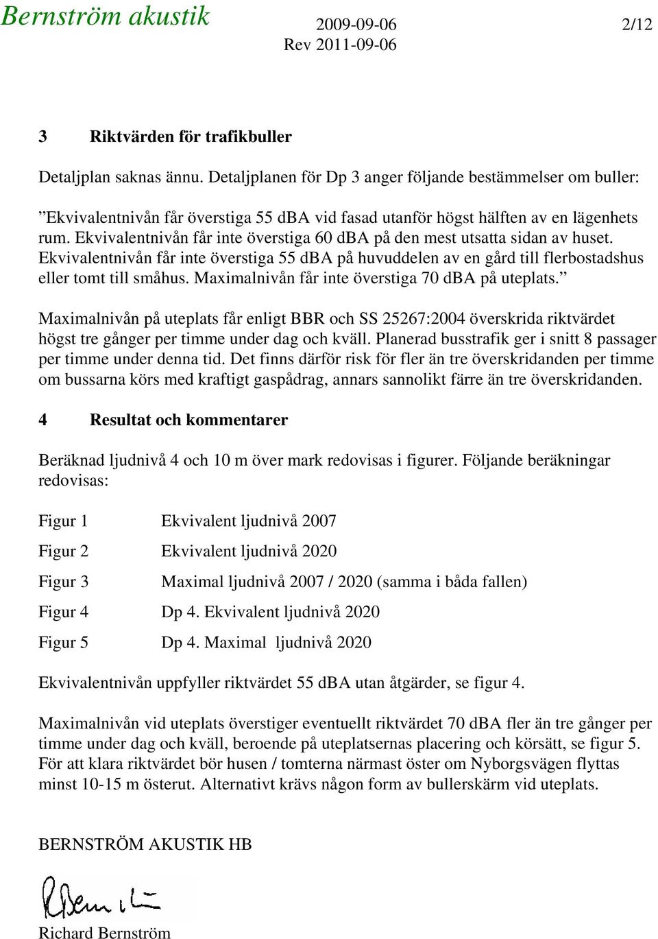 Ekvivalentnivån får inte överstiga 60 dba på den mest utsatta sidan av huset. Ekvivalentnivån får inte överstiga 55 dba på huvuddelen av en gård till flerbostadshus eller tomt till småhus.