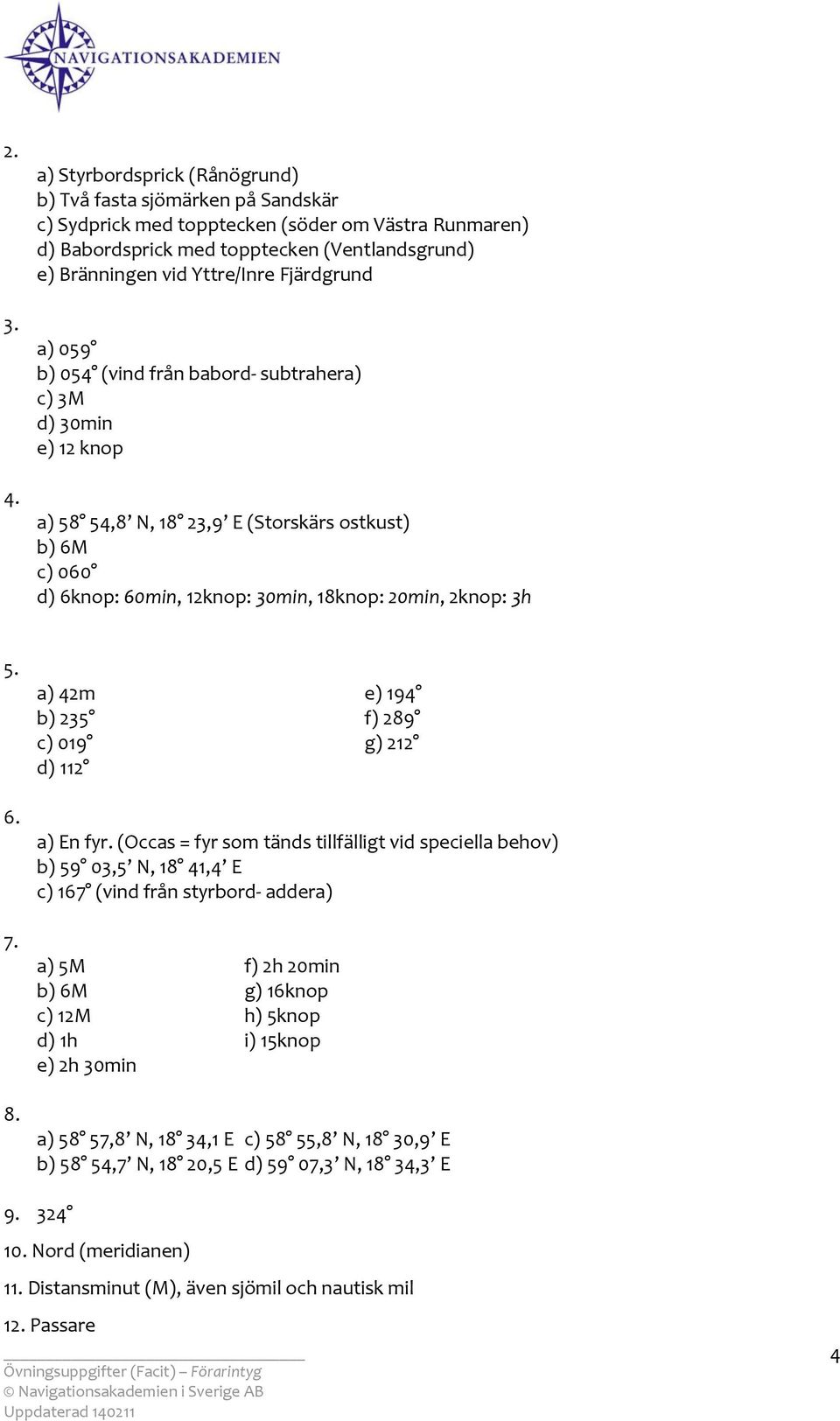 Fjärdgrund a) 059 b) 054 (vind från babord subtrahera) c) 3M d) 30min e) 12 knop a) 58 54,8 N, 18 23,9 E (Storskärs ostkust) b) 6M c) 060 d) 6knop: 60min, 12knop: 30min, 18knop: 20min, 2knop: 3h 5. 6. 7.