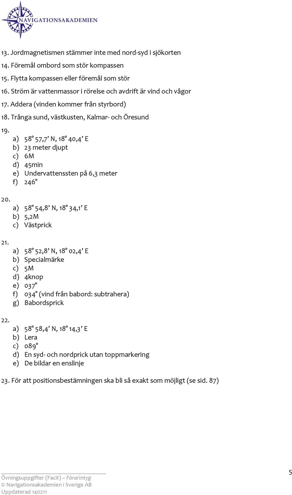 a) 58 57,7 N, 18 40,4 E b) 23 meter djupt c) 6M d) 45min e) Undervattenssten på 6,3 meter f) 246 a) 58 54,8 N, 18 34,1 E b) 5,2M c) Västprick 21.