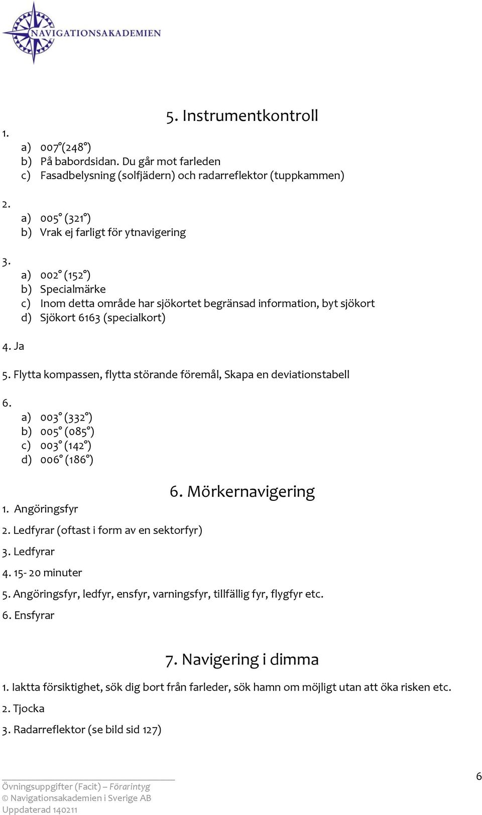 begränsad information, byt sjökort d) Sjökort 6163 (specialkort) 4. Ja 5. Flytta kompassen, flytta störande föremål, Skapa en deviationstabell 6.