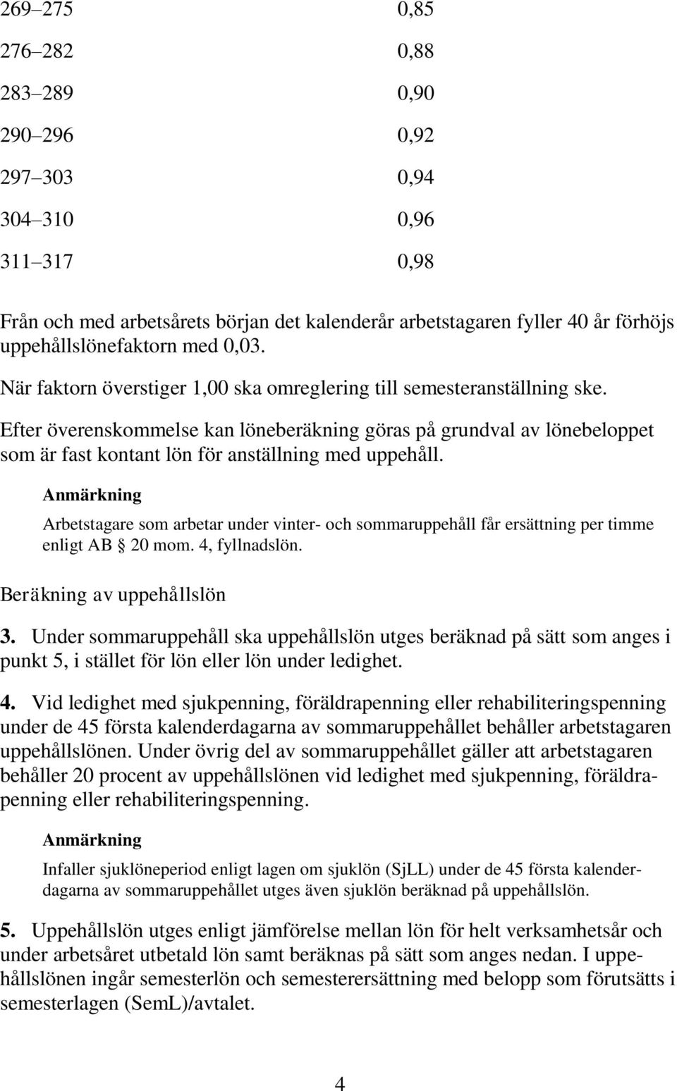 Efter överenskommelse kan löneberäkning göras på grundval av lönebeloppet som är fast kontant lön för anställning med uppehåll.