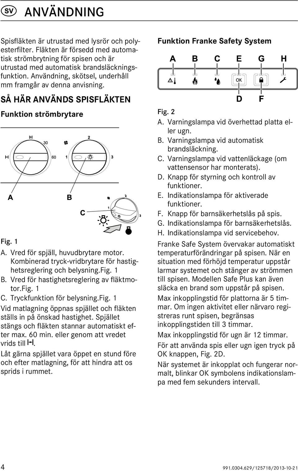 Kombinerad tryck-vridbrytare för hastighetsreglering och belysning.fig. 1 B. Vred för hastighetsreglering av fläktmotor.fig. 1 C. Tryckfunktion för belysning.fig. 1 Vid matlagning öppnas spjället och fläkten ställs in på önskad hastighet.