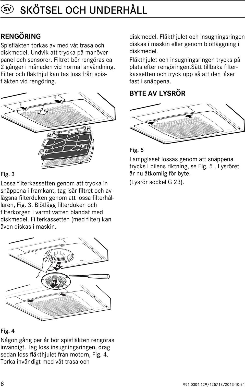 Fläkthjulet och insugningsringen trycks på plats efter rengöringen.sätt tillbaka filterkassetten och tryck upp så att den låser fast i snäppena. BYTE AV LYSRÖR Fig.