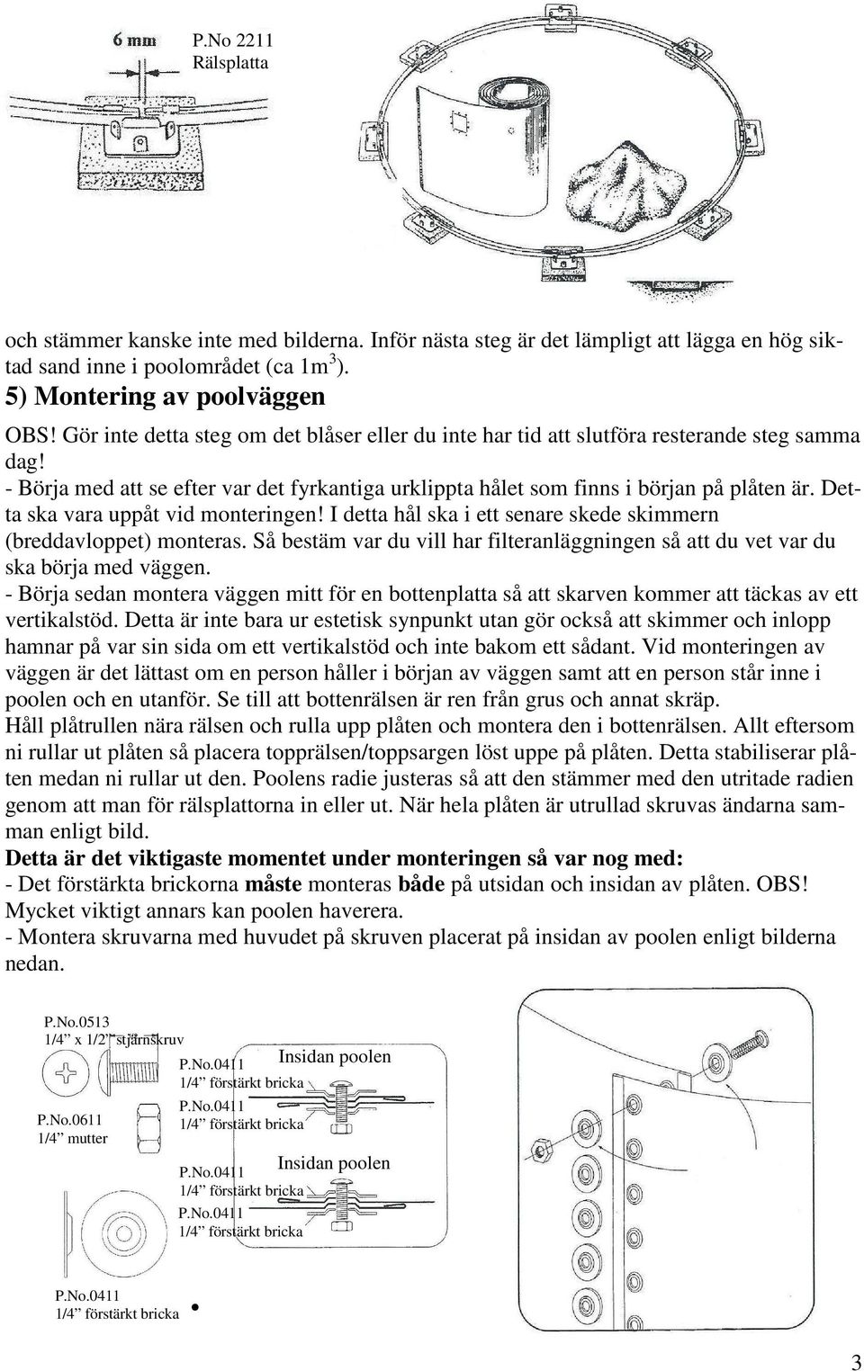 Detta ska vara uppåt vid monteringen! I detta hål ska i ett senare skede skimmern (breddavloppet) monteras. Så bestäm var du vill har filteranläggningen så att du vet var du ska börja med väggen.