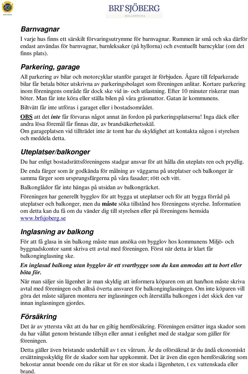 Parkering, garage All parkering av bilar och motorcyklar utanför garaget är förbjuden. Ägare till felparkerade bilar får betala böter utskrivna av parkeringsbolaget som föreningen anlitar.