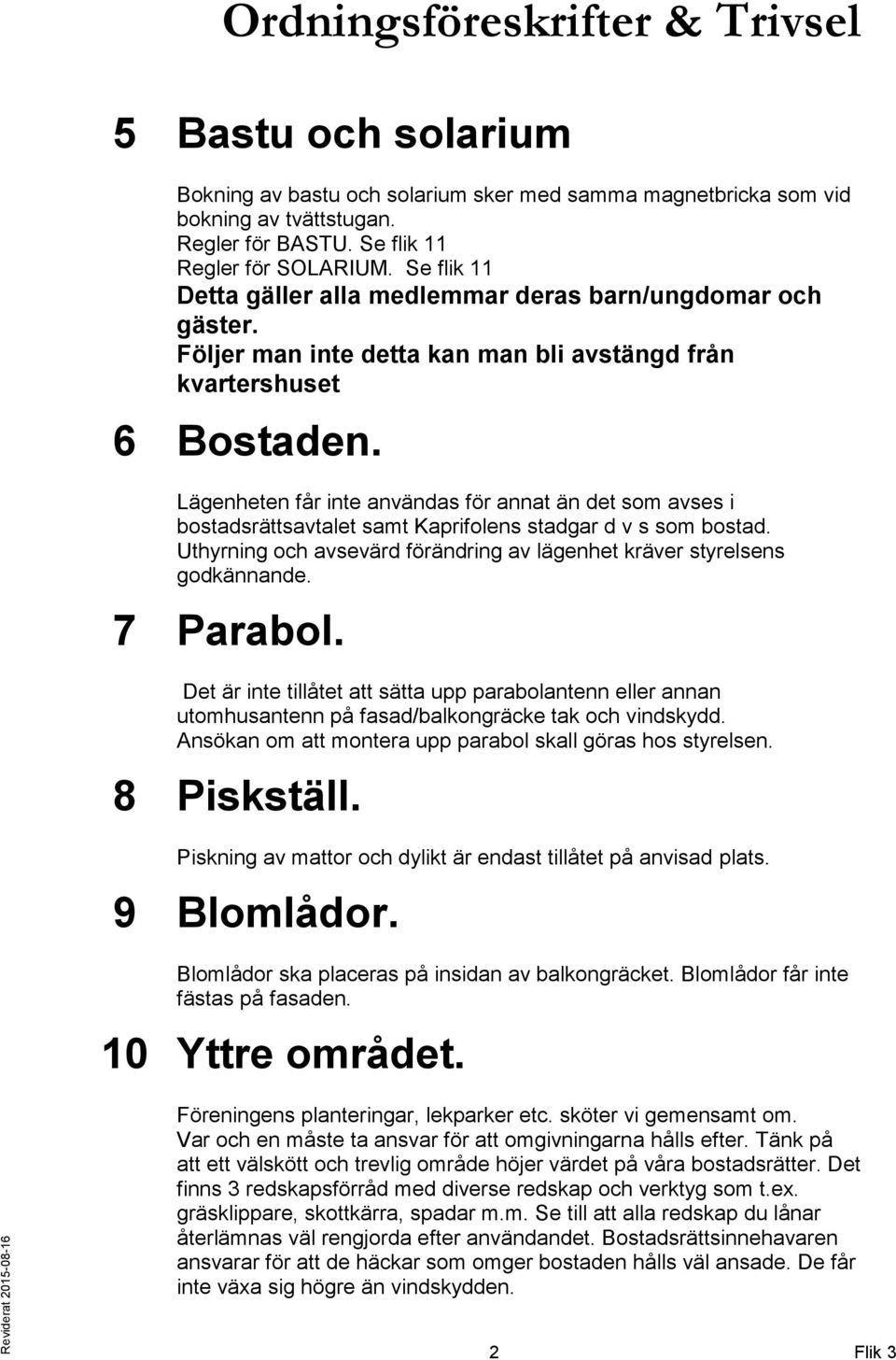 Lägenheten får inte användas för annat än det som avses i bostadsrättsavtalet samt Kaprifolens stadgar d v s som bostad. Uthyrning och avsevärd förändring av lägenhet kräver styrelsens godkännande.