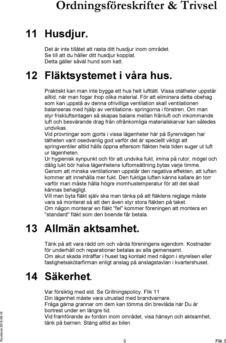 För att eliminera detta obehag som kan uppstå av denna ofrivilliga ventilation skall ventilationen balanseras med hjälp av ventilations- springorna i fönstren.