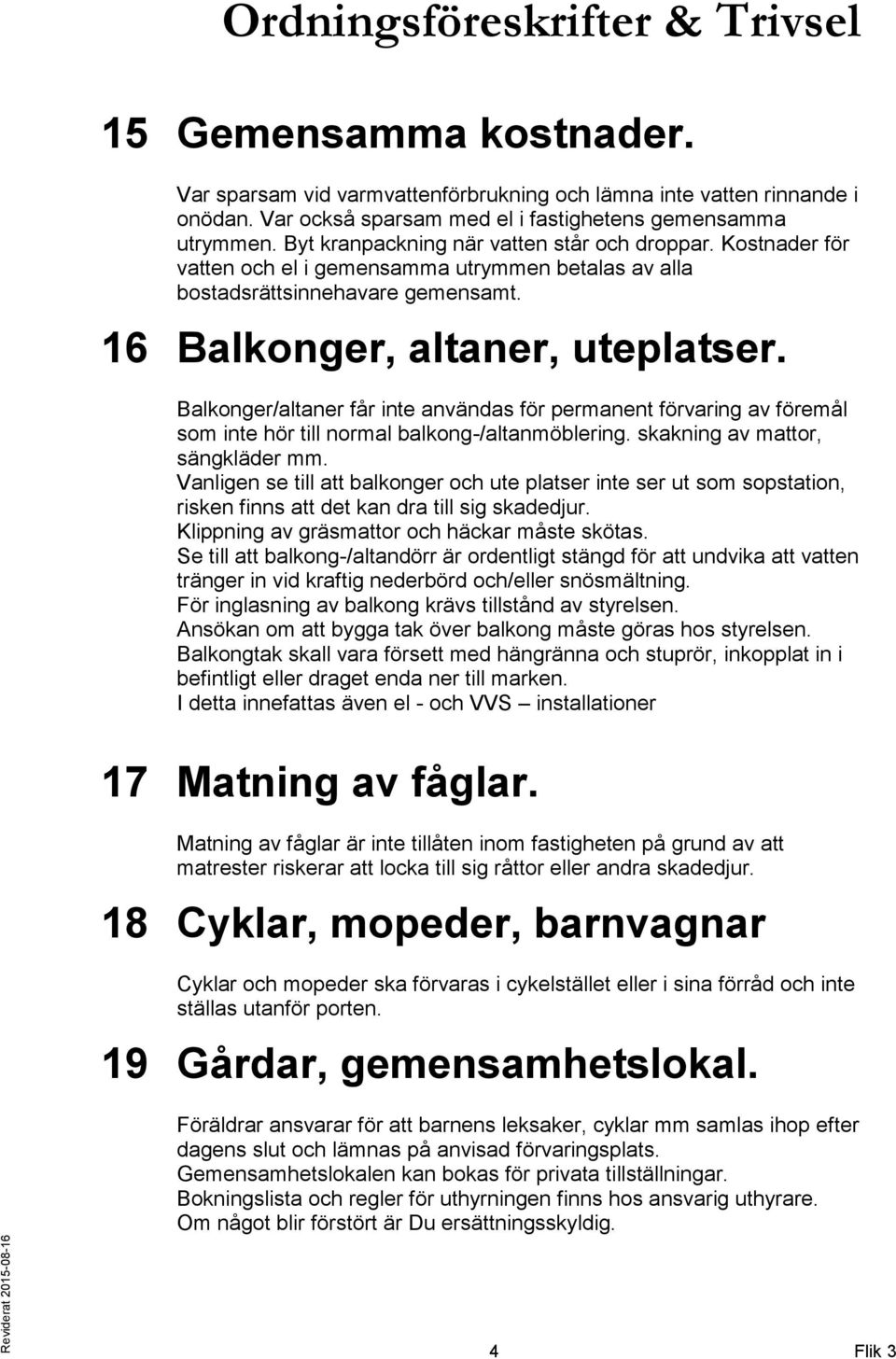 Balkonger/altaner får inte användas för permanent förvaring av föremål som inte hör till normal balkong-/altanmöblering. skakning av mattor, sängkläder mm.