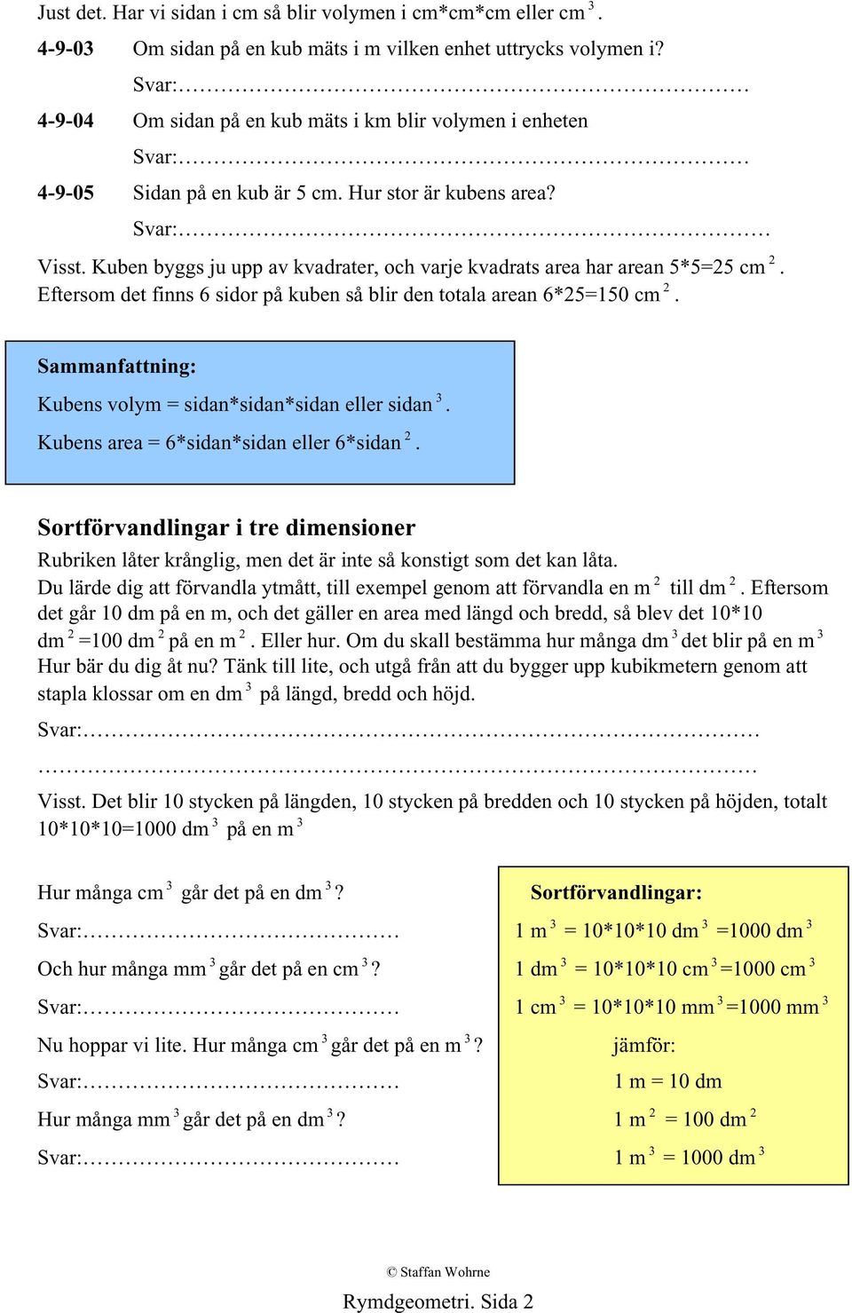 Kuben byggs ju upp av kvadrater, och varje kvadrats area har arean 5*5=25 cm 2. Eftersom det finns 6 sidor på kuben så blir den totala arean 6*25=150 cm 2.