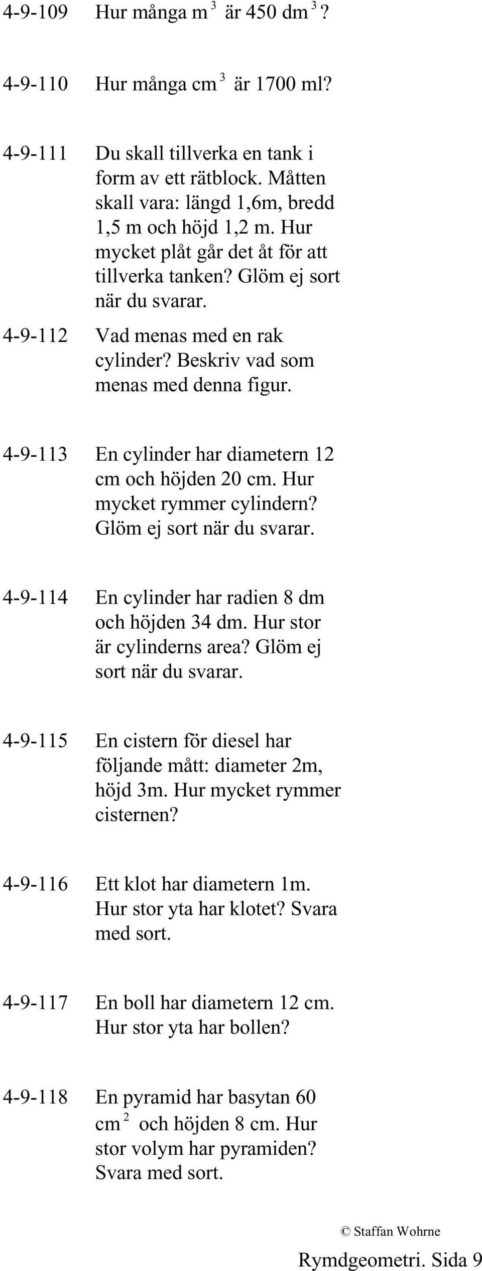 4-9-113 En cylinder har diametern 12 cm och höjden 20 cm. Hur mycket rymmer cylindern? Glöm ej sort när du svarar. 4-9-114 En cylinder har radien 8 dm och höjden 34 dm. Hur stor är cylinderns area?