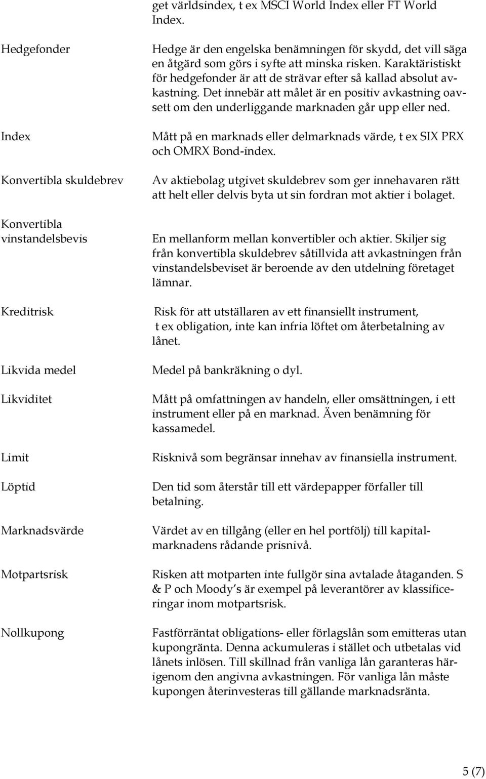 skydd, det vill säga en åtgärd som görs i syfte att minska risken. Karaktäristiskt för hedgefonder är att de strävar efter så kallad absolut avkastning.