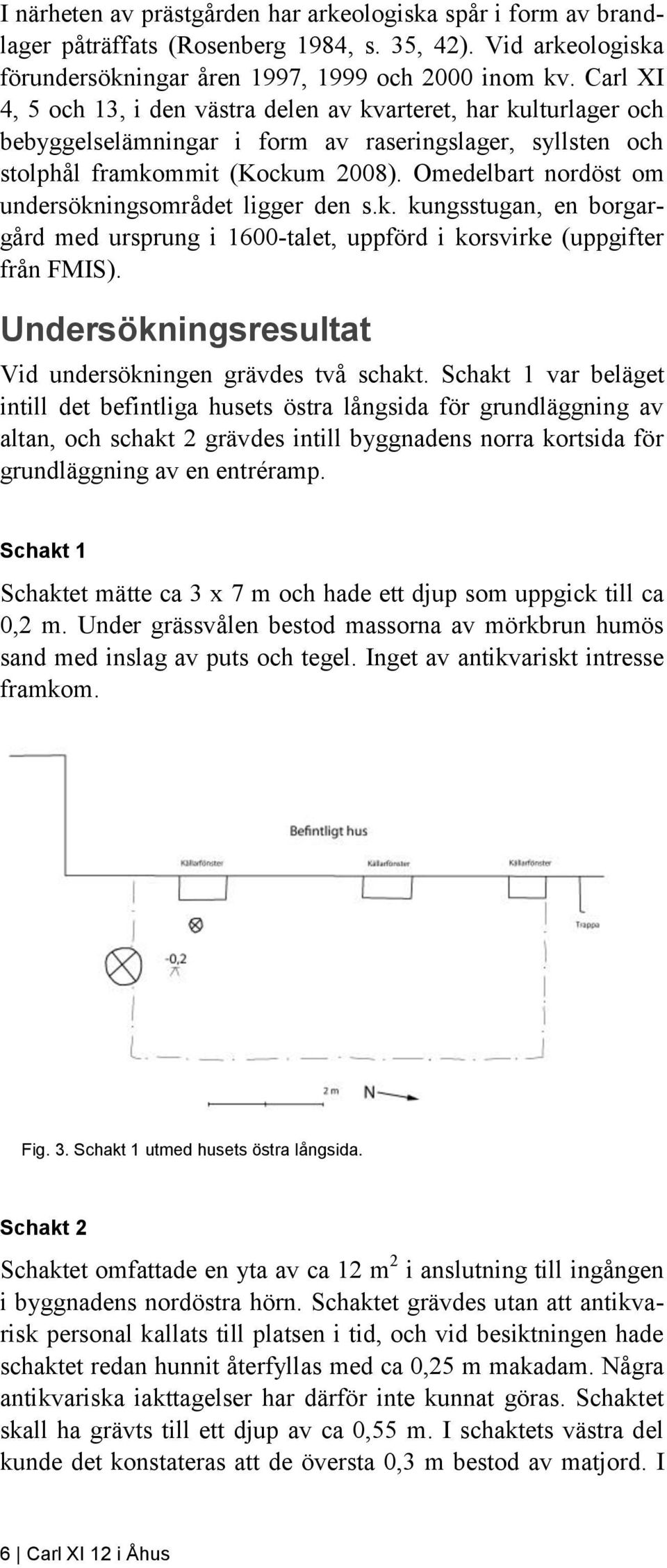 Omedelbart nordöst om undersökningsområdet ligger den s.k. kungsstugan, en borgargård med ursprung i 1600-talet, uppförd i korsvirke (uppgifter från FMIS).