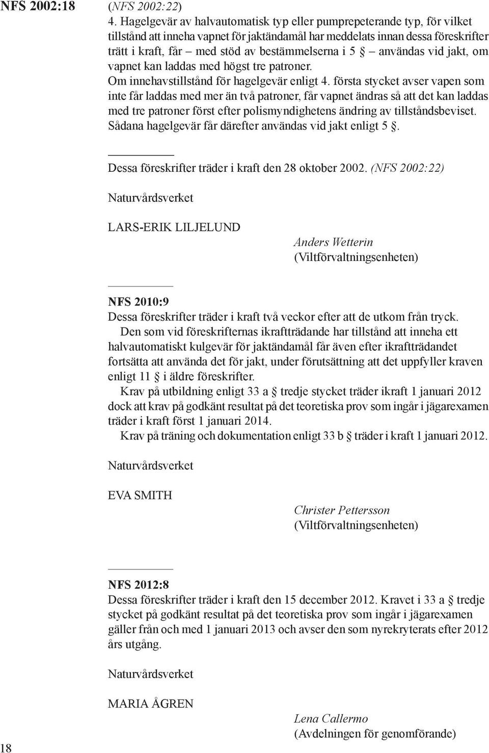 i 5 användas vid jakt, om vapnet kan laddas med högst tre patroner. Om innehavstillstånd för hagelgevär enligt 4.