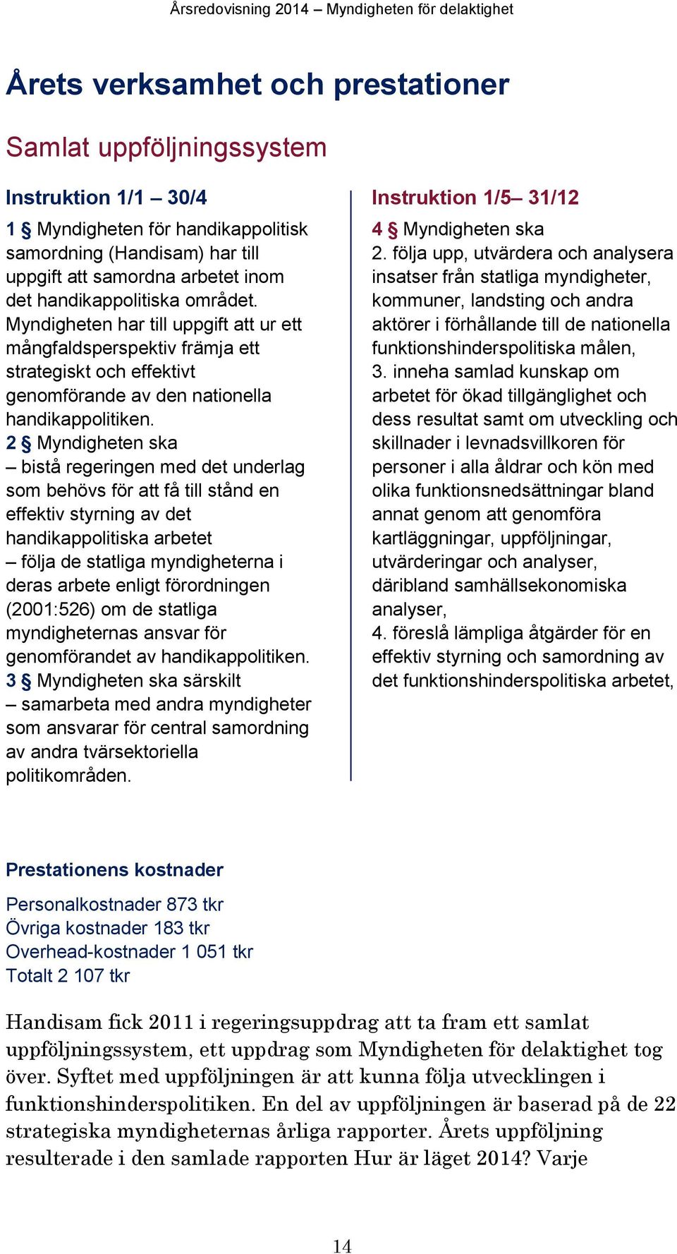 2 Myndigheten ska bistå regeringen med det underlag som behövs för att få till stånd en effektiv styrning av det handikappolitiska arbetet följa de statliga myndigheterna i deras arbete enligt