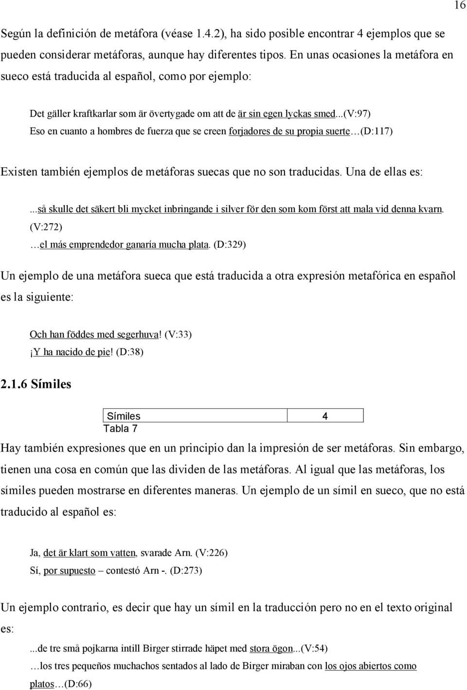 ..(v:97) Eso en cuanto a hombres de fuerza que se creen forjadores de su propia suerte (D:117) Existen también ejemplos de metáforas suecas que no son traducidas. Una de ellas es:.