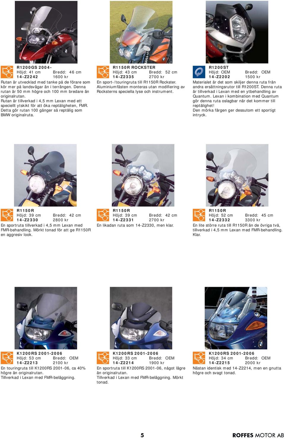 Detta gör rutan 100 gånger så reptålig som BMW originalruta. R1150R ROCKSTER Höjd: 43 cm Bredd: 52 cm 14-Z2335 2700 kr En sport-/touringruta till R1150R Rockster.