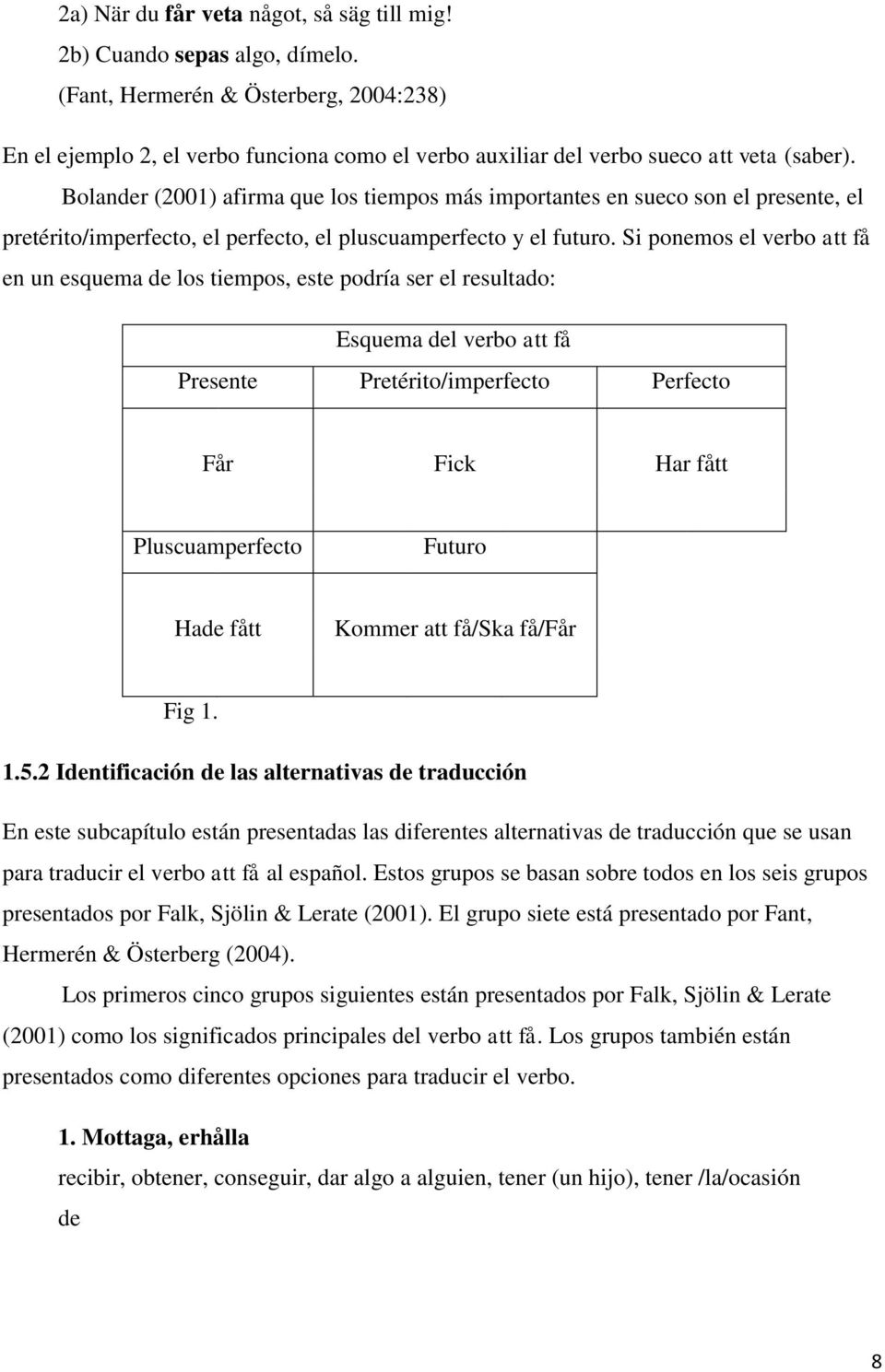 Bolander (2001) afirma que los tiempos más importantes en sueco son el presente, el pretérito/imperfecto, el perfecto, el pluscuamperfecto y el futuro.