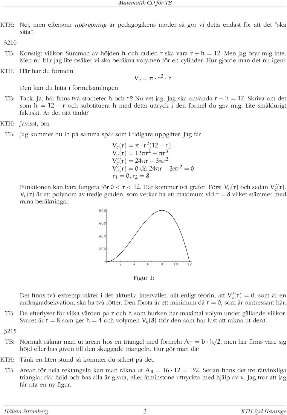 V c = π r 2 h TB: Tack. Ja, här finns två storheter h och r!? Nu vet jag. Jag ska använda r + h = 12. Skriva om det som h = 12 r och substituera h med detta uttryck i den formel du gav mig.