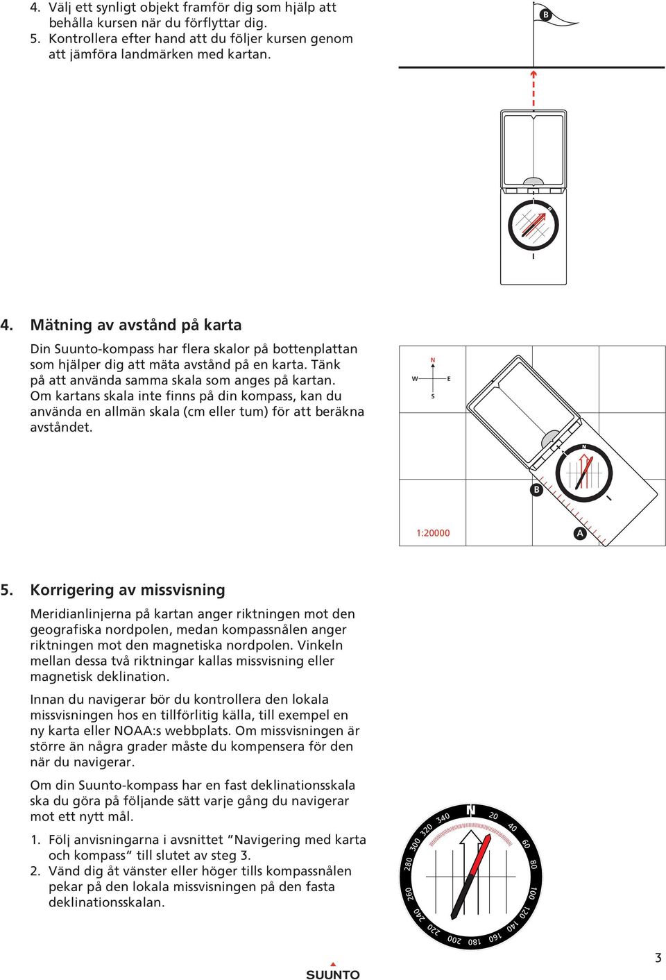 Om kartans skala inte finns på din kompass, kan du använda en allmän skala (cm eller tum) för att beräkna avståndet. 3 3 2 2 2 2 1 1 0 1 1:000 A 5.