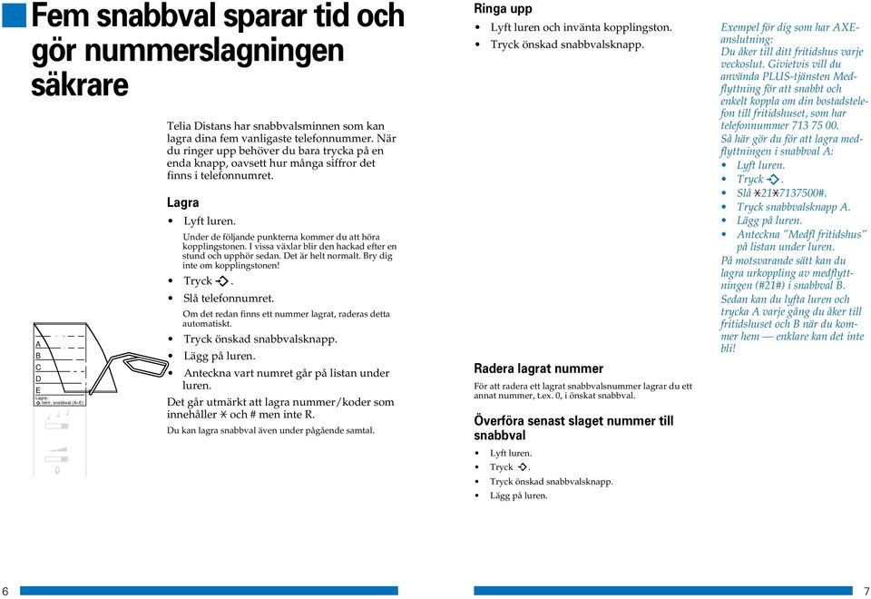 I vissa växlar blir den hackad efter en stund och upphör sedan. et är helt normalt. ry dig inte om kopplingstonen! Slå telefonnumret. Om det redan finns ett nummer lagrat, raderas detta automatiskt.