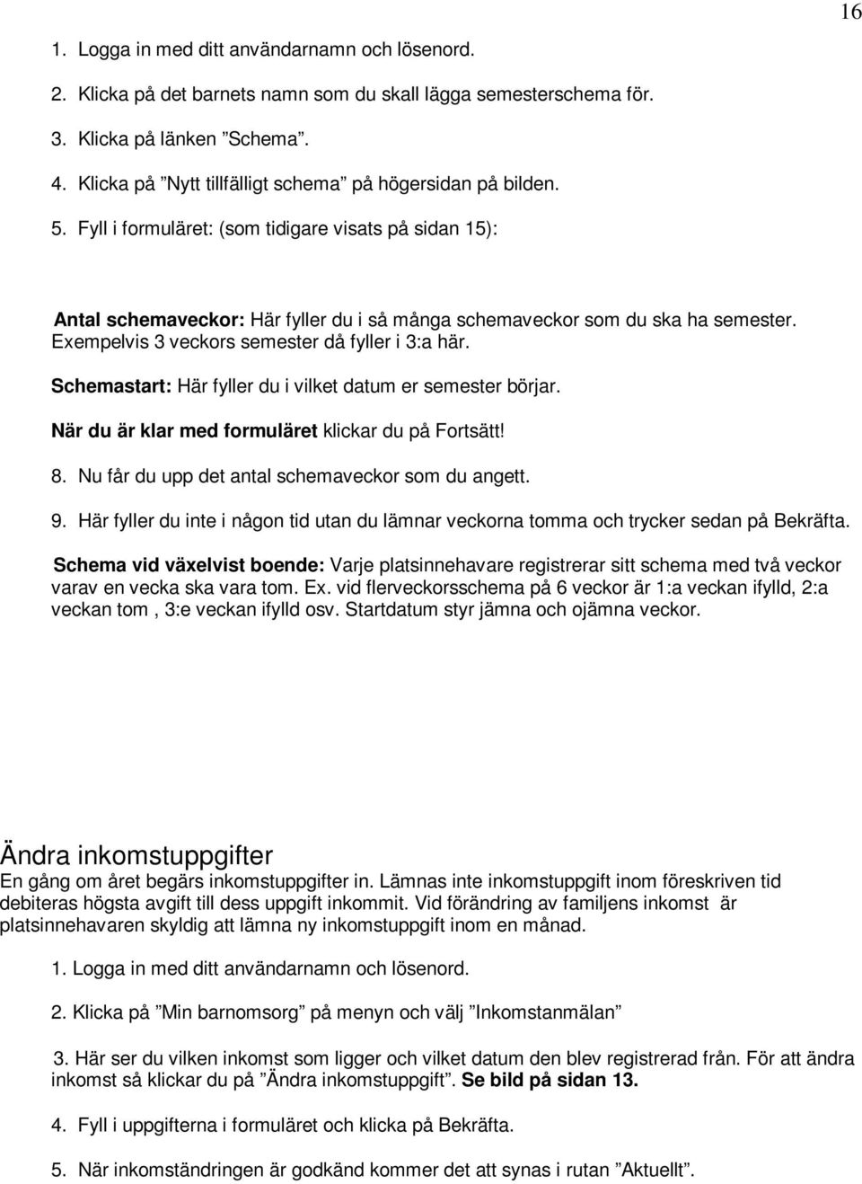 Exempelvis 3 veckors semester då fyller i 3:a här. Schemastart: Här fyller du i vilket datum er semester börjar. När du är klar med formuläret klickar du på Fortsätt! 8.