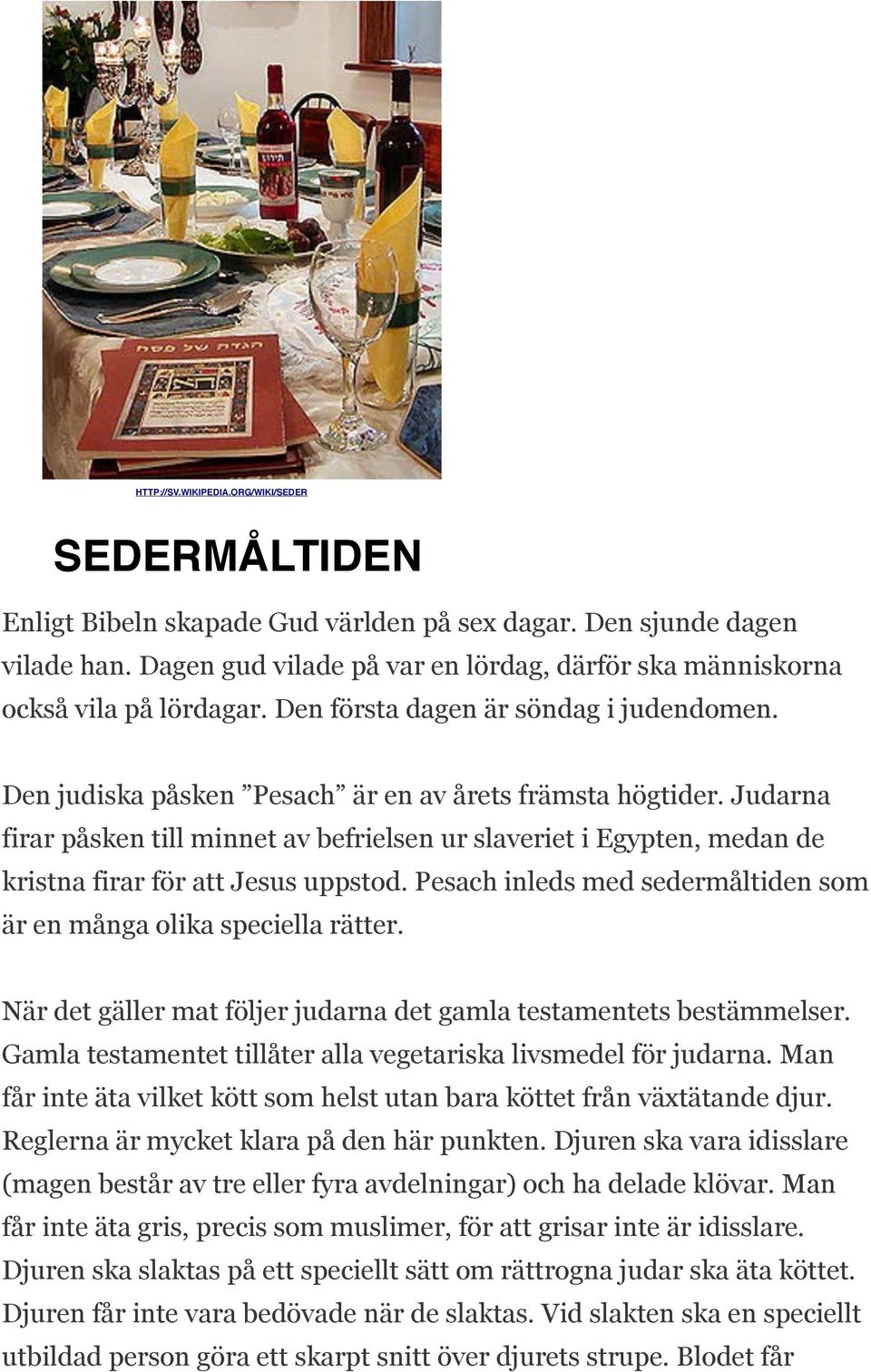 Judarna firar påsken till minnet av befrielsen ur slaveriet i Egypten, medan de kristna firar för att Jesus uppstod. Pesach inleds med sedermåltiden som är en många olika speciella rätter.