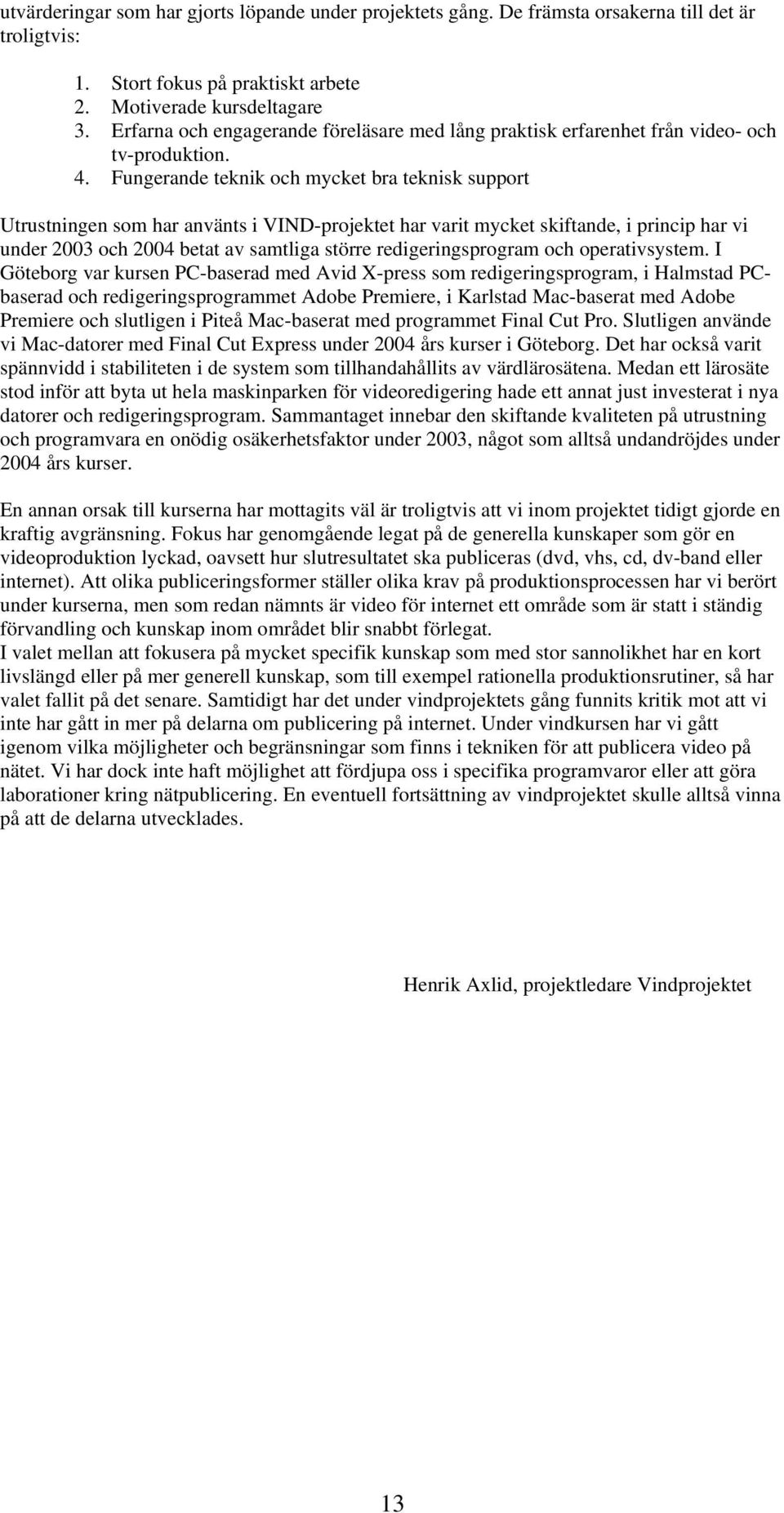 Fungerande teknik och mycket bra teknisk support Utrustningen som har använts i VIND-projektet har varit mycket skiftande, i princip har vi under 2003 och 2004 betat av samtliga större