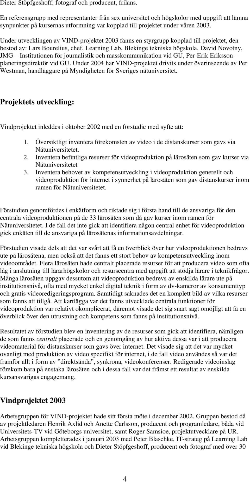 Under utvecklingen av VIND-projektet 2003 fanns en styrgrupp kopplad till projektet, den bestod av: Lars Bourelius, chef, Learning Lab, Blekinge tekniska högskola, David Novotny, JMG Institutionen