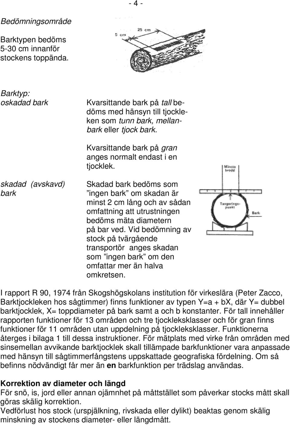 skadad (avskavd) bark Skadad bark bedöms som ingen bark om skadan är minst 2 cm lång och av sådan omfattning att utrustningen bedöms mäta diametern på bar ved.