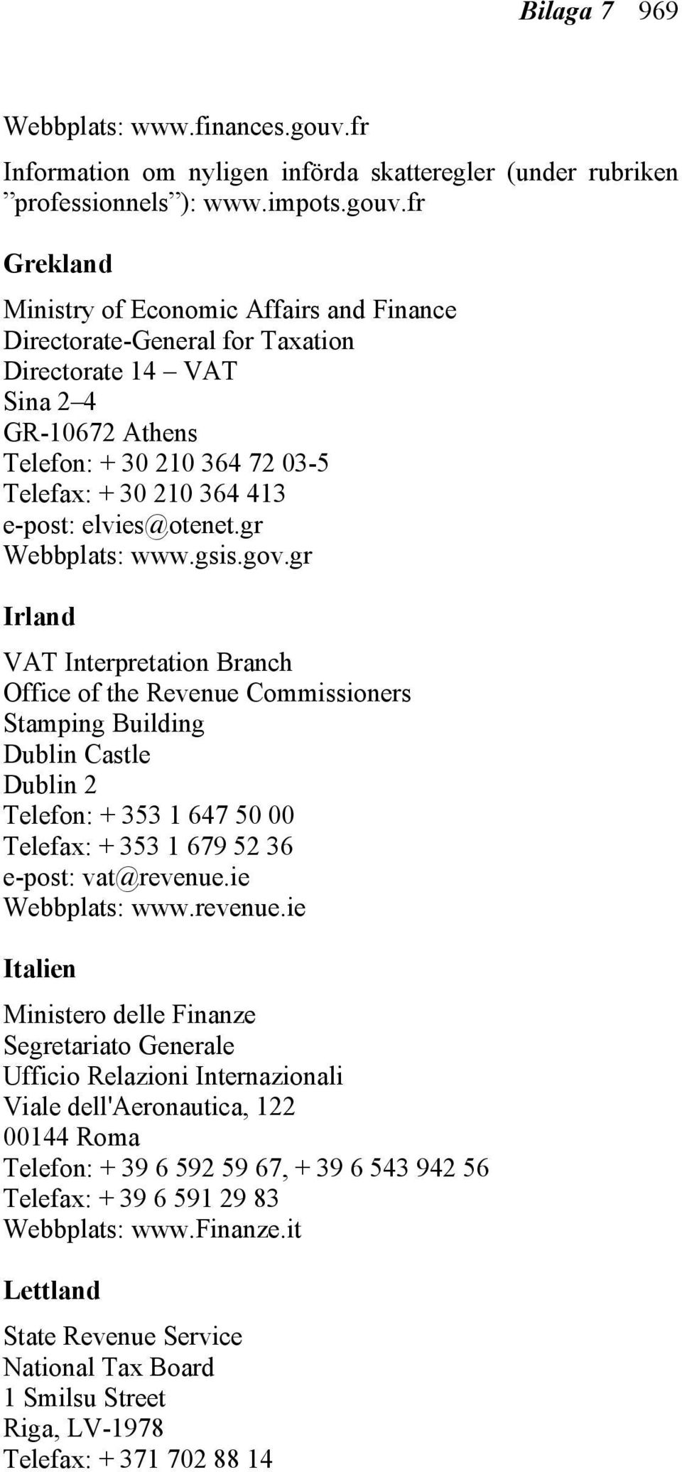 fr Grekland Ministry of Economic Affairs and Finance Directorate-General for Taxation Directorate 14 VAT Sina 2 4 GR-10672 Athens Telefon: + 30 210 364 72 03-5 Telefax: + 30 210 364 413 e-post: