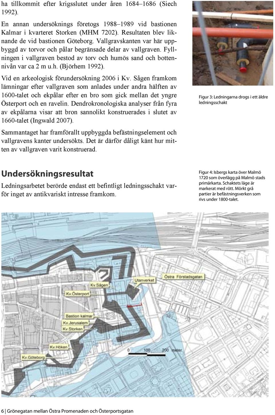 Fyllningen i vallgraven bestod av torv och humös sand och bottennivån var ca 2 m u.h. (Björhem 1992). Vid en arkeologisk förundersökning 2006 i Kv.