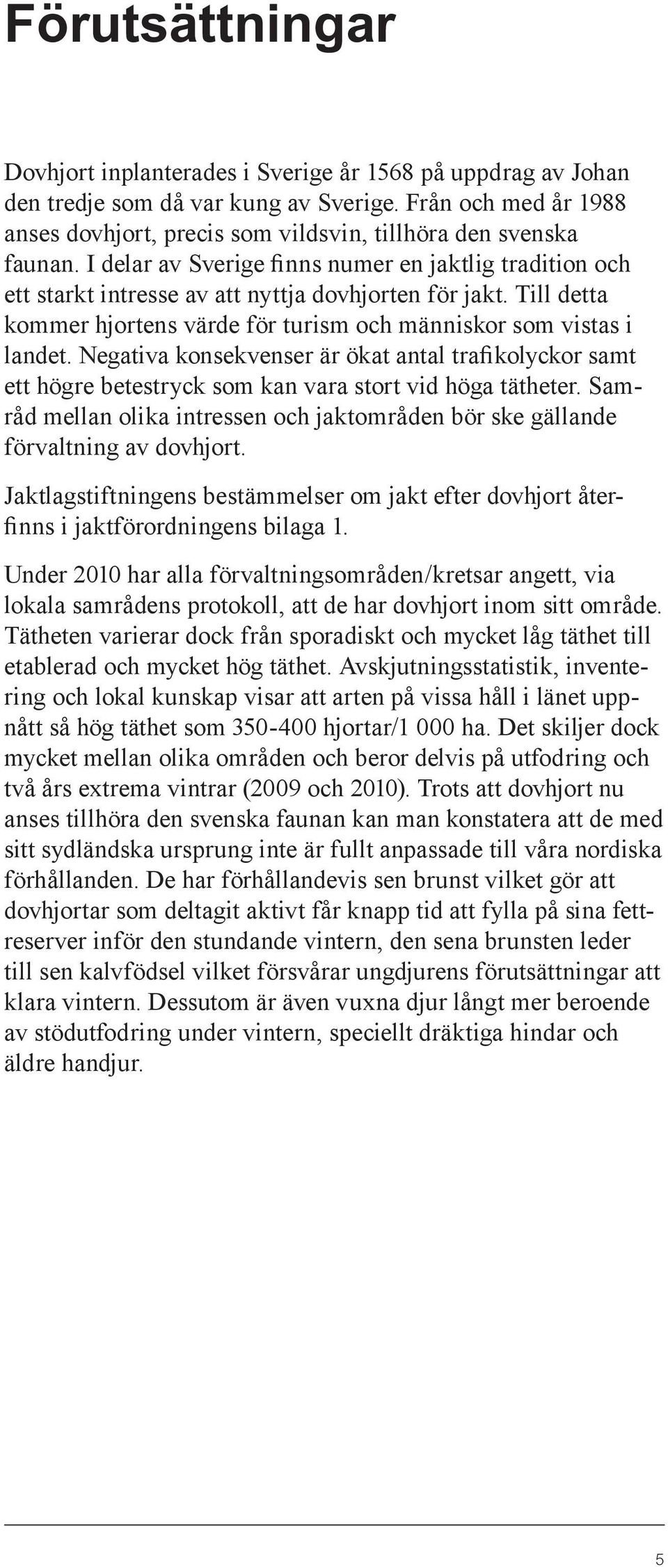 Till detta kommer hjortens värde för turism och människor som vistas i landet. Negativa konsekvenser är ökat antal trafikolyckor samt ett högre betestryck som kan vara stort vid höga tätheter.