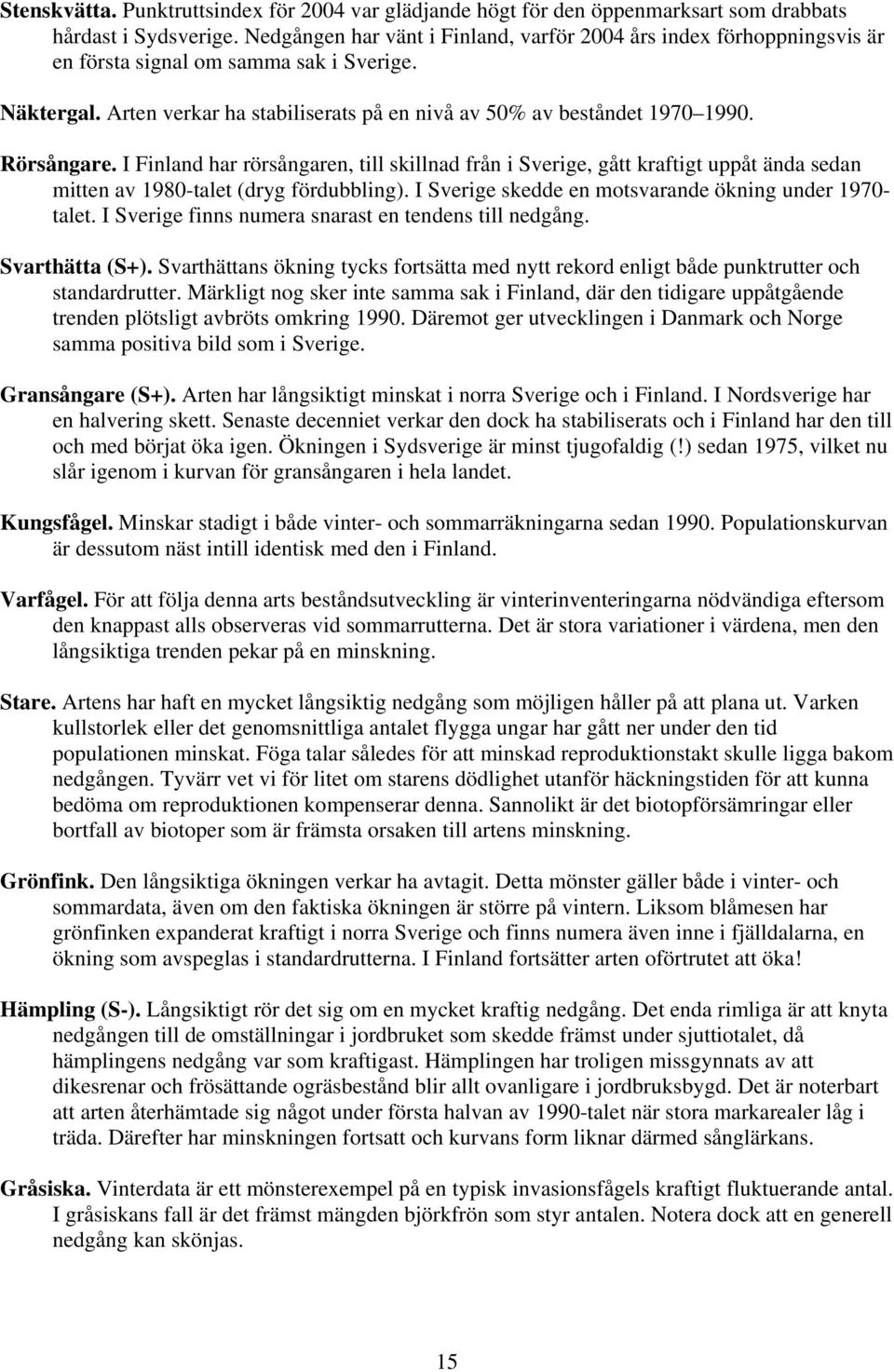 I Finland har rörsångaren, till skillnad från i Sverige, gått kraftigt uppåt ända sedan mitten av 98-talet (dryg fördubbling). I Sverige skedde en motsvarande ökning under 97- talet.