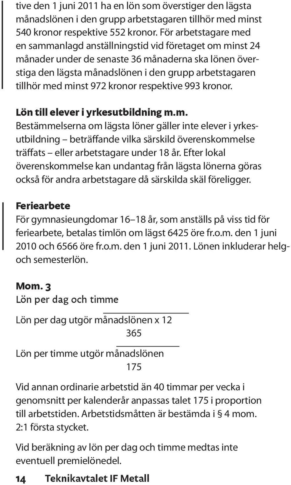 minst 972 kronor respektive 993 kronor. Lön till elever i yrkesutbildning m.m. Bestämmelserna om lägsta löner gäller inte elever i yrkesutbildning beträffande vilka särskild överenskommelse träffats eller arbetstagare under 18 år.