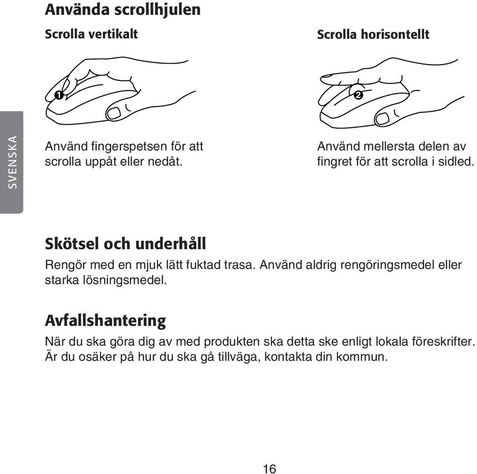 Skötsel och underhåll Rengör med en mjuk lätt fuktad trasa. Använd aldrig rengöringsmedel eller starka lösningsmedel.
