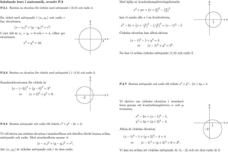 I vårt fall är c = c = 0 och r = 4, vilket ger ekvationen + = 6. 4 Cirkelns ekvation kan alltså skrivas ( ) + = 3 ( ) + =. Nu kan vi avläsa cirkelns mittpunkt (, 0) och radie. P.3.3 Bestäm en ekvation för cirkeln med mittpunkt i (, 0) och radie 3.