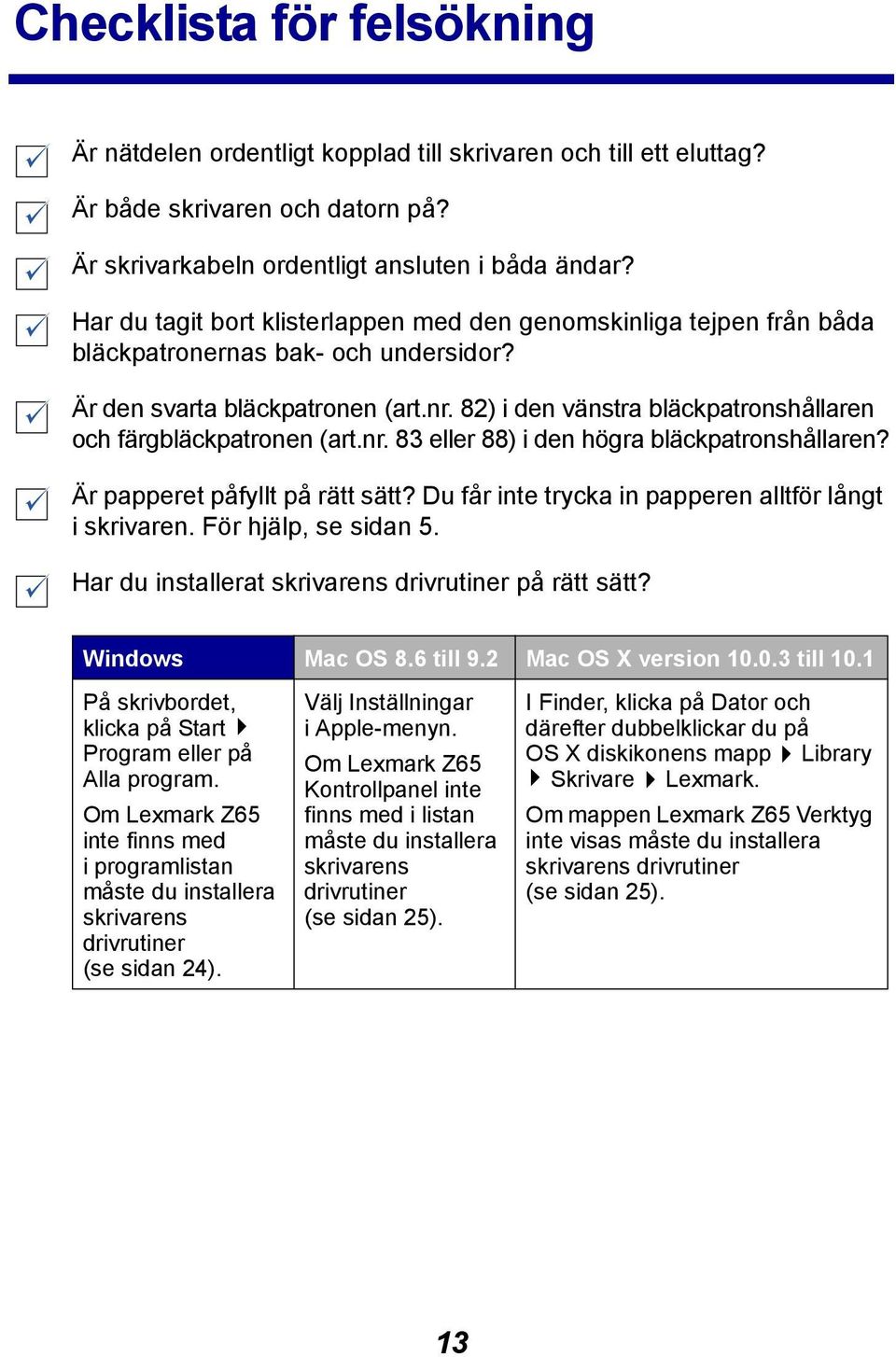 82) i den vänstra bläckpatronshållaren och färgbläckpatronen (art.nr. 83 eller 88) i den högra bläckpatronshållaren? Är papperet påfyllt på rätt sätt?