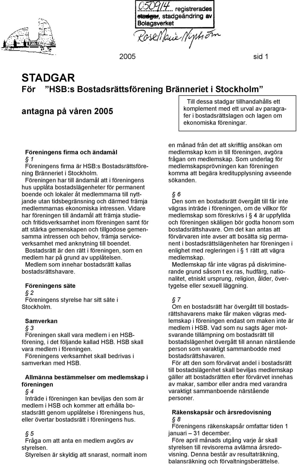 Föreningen har till ändamål att i föreningens hus upplåta bostadslägenheter för permanent boende och lokaler åt medlemmarna till nyttjande utan tidsbegränsning och därmed främja medlemmarnas