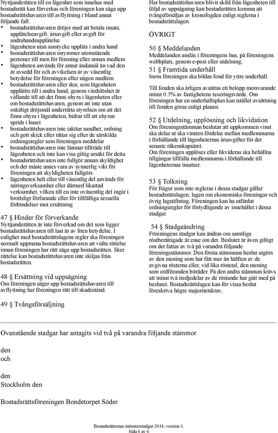 förening eller annan medlem lägenheten används för annat ändamål än vad den är avsedd för och avvikelsen är av väsentlig betydelse för föreningen eller någon medlem bostadsrättshavaren eller den, som