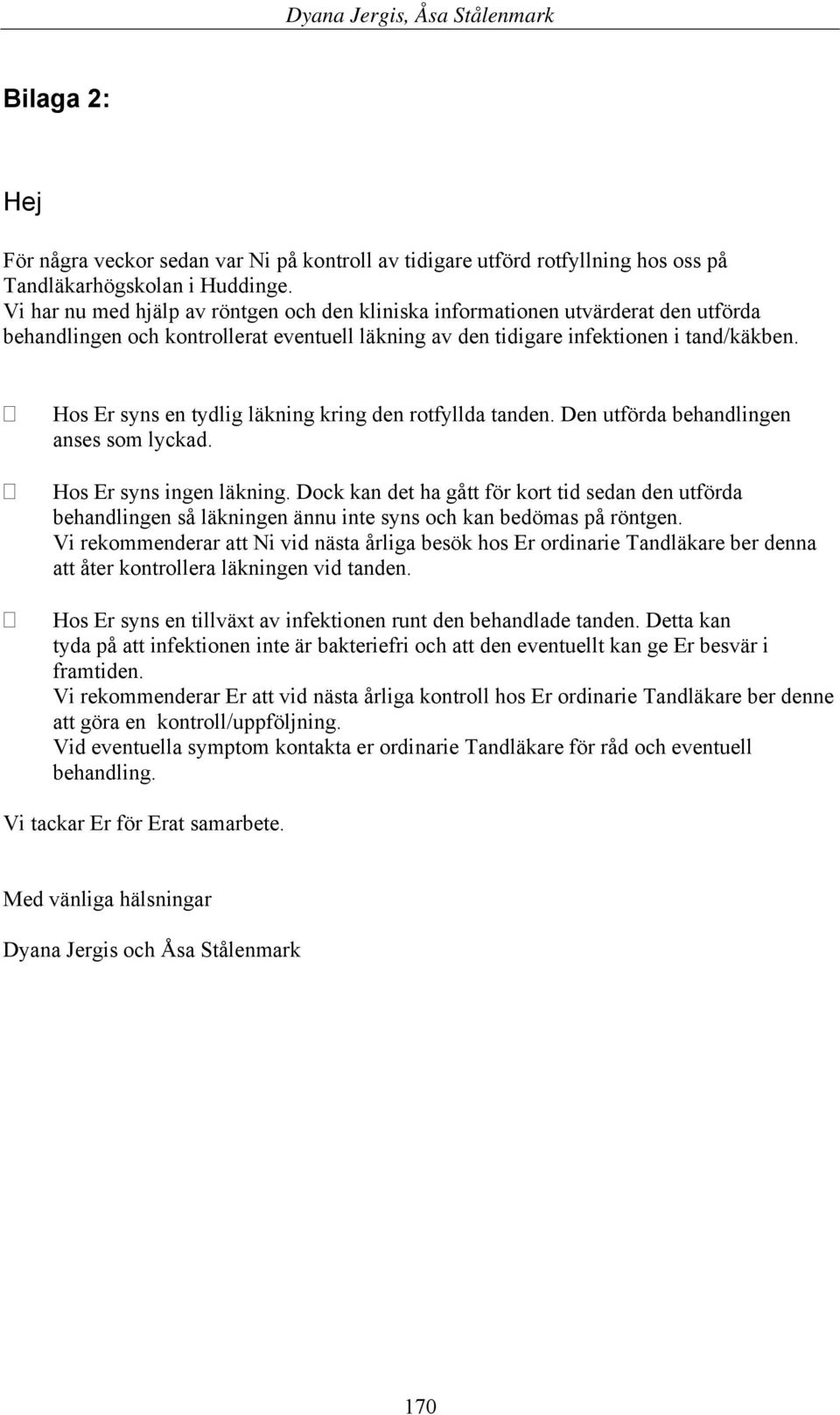 Hos Er syns en tydlig läkning kring den rotfyllda tanden. Den utförda behandlingen anses som lyckad. Hos Er syns ingen läkning.