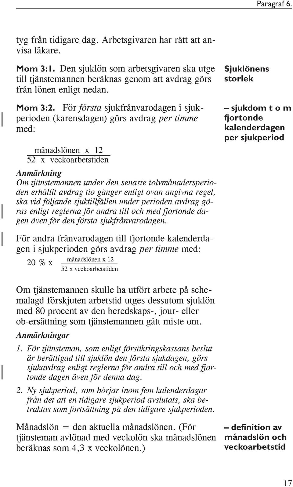 För första sjukfrånvarodagen i sjukperioden (karensdagen) görs avdrag per timme med: månadslönen x 12 52 x veckoarbetstiden Anmärkning Om tjänstemannen under den senaste tolvmånadersperioden erhållit