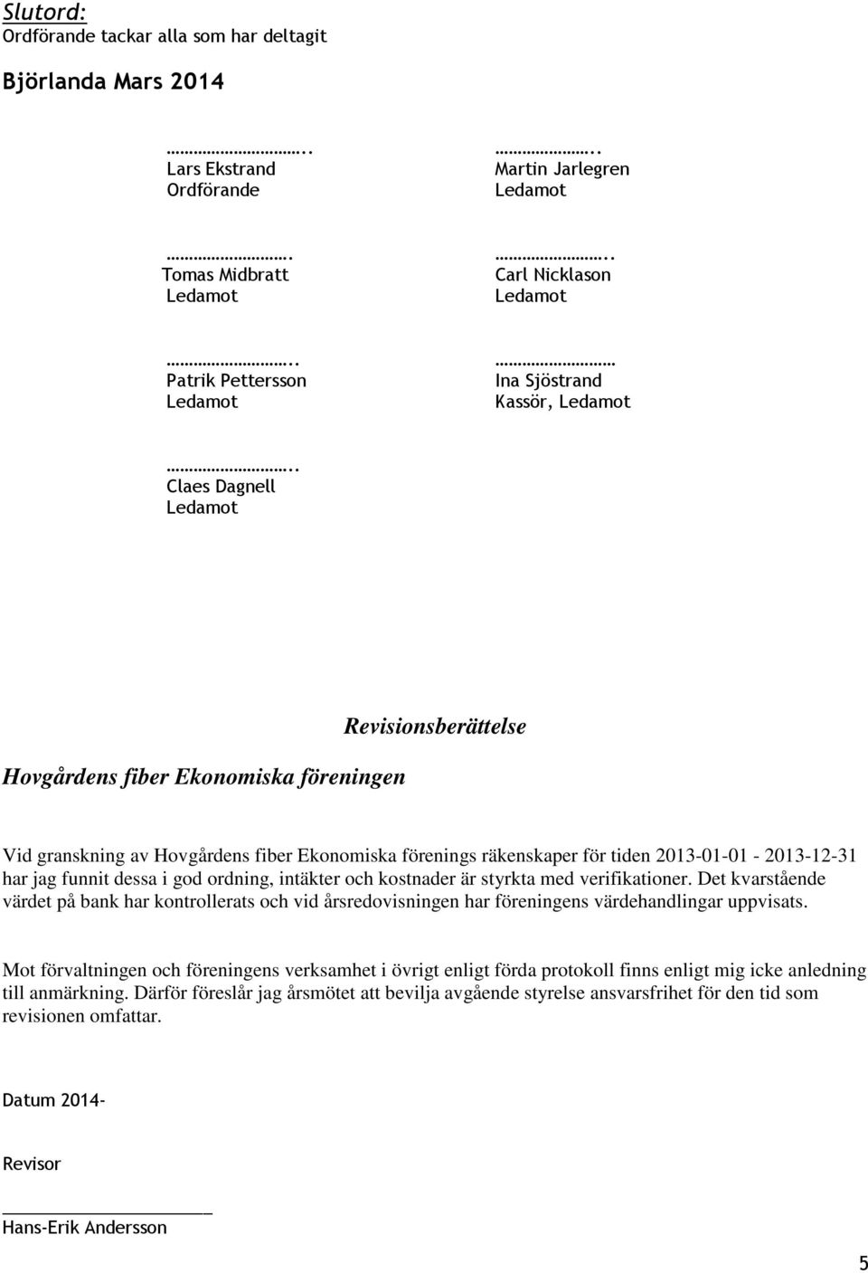 god ordning, intäkter och kostnader är styrkta med verifikationer. Det kvarstående värdet på bank har kontrollerats och vid årsredovisningen har föreningens värdehandlingar uppvisats.