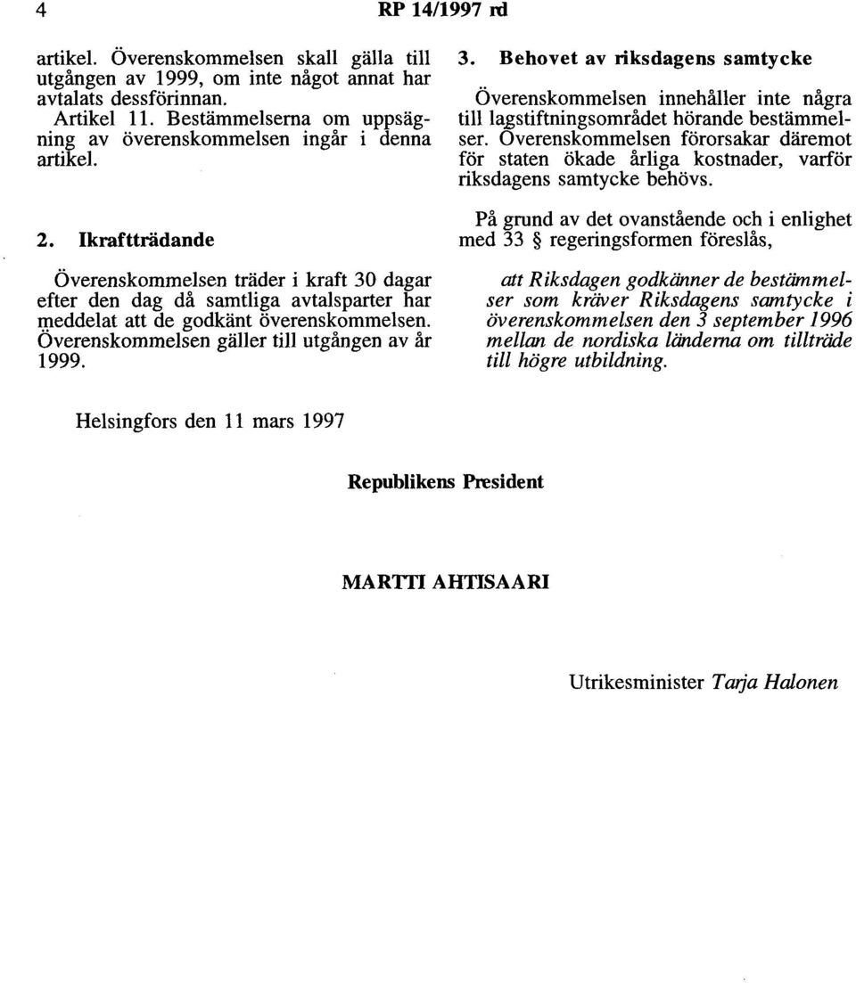 Ikraftträdande Överenskommelsen träder i kraft 30 dagar efter den dag då samtliga avtalsparter har weddelat att de godkänt överenskommelsen. Overenskommelsen gäller till utgången av år 1999. 3. Behovet av riksdagens samtycke Överenskommelsen innehåller inte några till lagstiftningsområdet hörande bestämmelser.