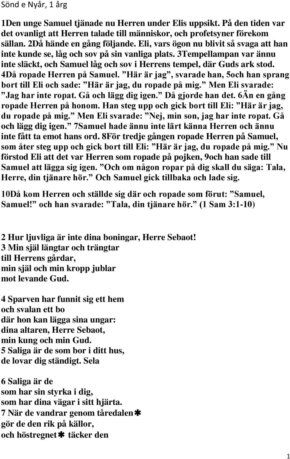 4Då ropade Herren på Samuel. Här är jag, svarade han, 5och han sprang bort till Eli och sade: Här är jag, du ropade på mig. Men Eli svarade: Jag har inte ropat. Gå och lägg dig igen.