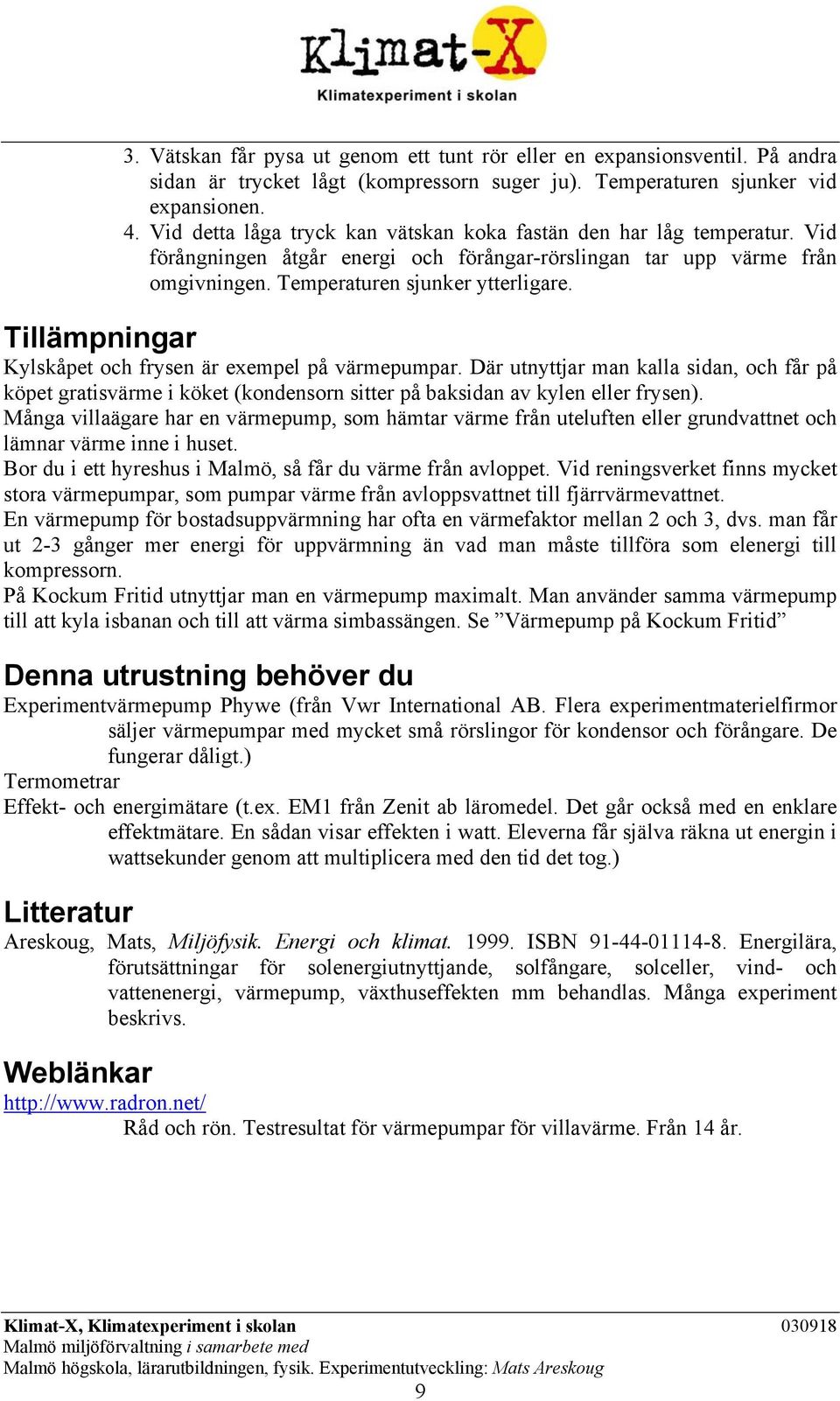 Tillämpningar Kylskåpet och frysen är exempel på värmepumpar. Där utnyttjar man kalla sidan, och får på köpet gratisvärme i köket (kondensorn sitter på baksidan av kylen eller frysen).