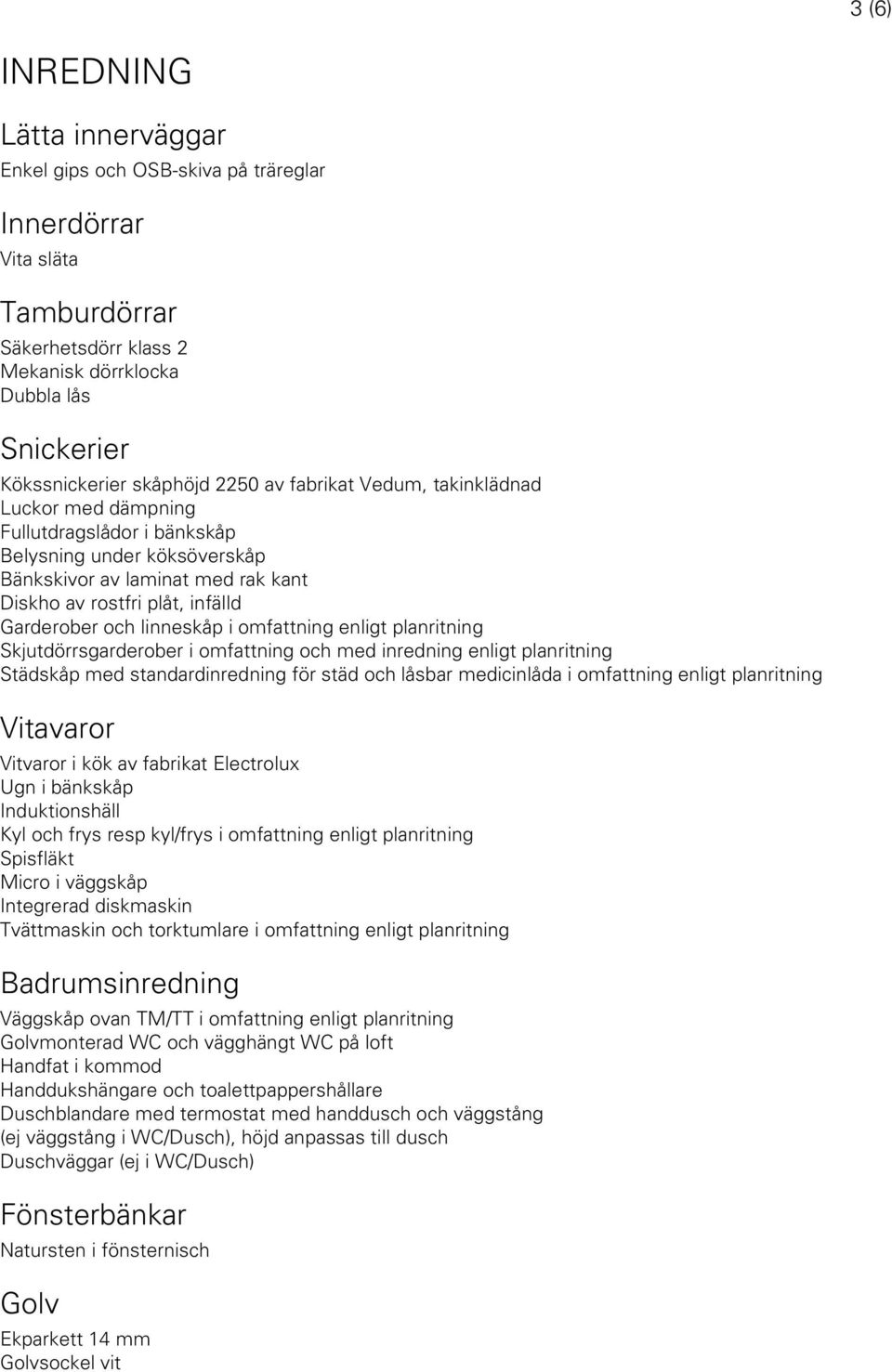 linneskåp i omfattning enligt planritning Skjutdörrsgarderober i omfattning och med inredning enligt planritning Städskåp med standardinredning för städ och låsbar medicinlåda i omfattning enligt