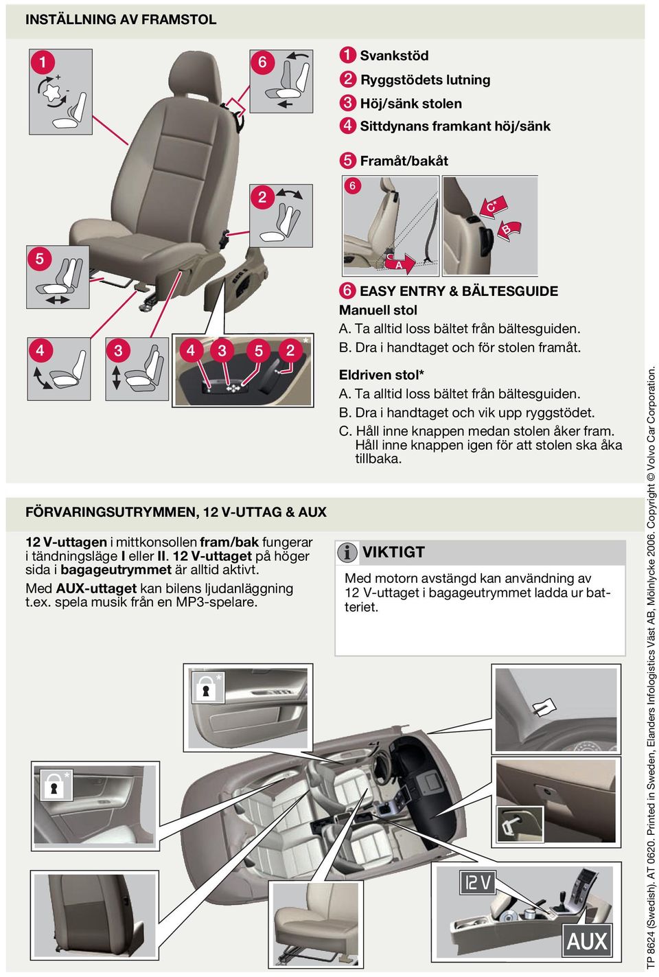 1 V-uttaget på höger sida i bagageutrymmet är alltid aktivt. Med AUX-uttaget kan bilens ljudanläggning t.ex. spela musik från en MP3-spelare. Eldriven stol* A. Ta alltid loss bältet från bältesguiden.