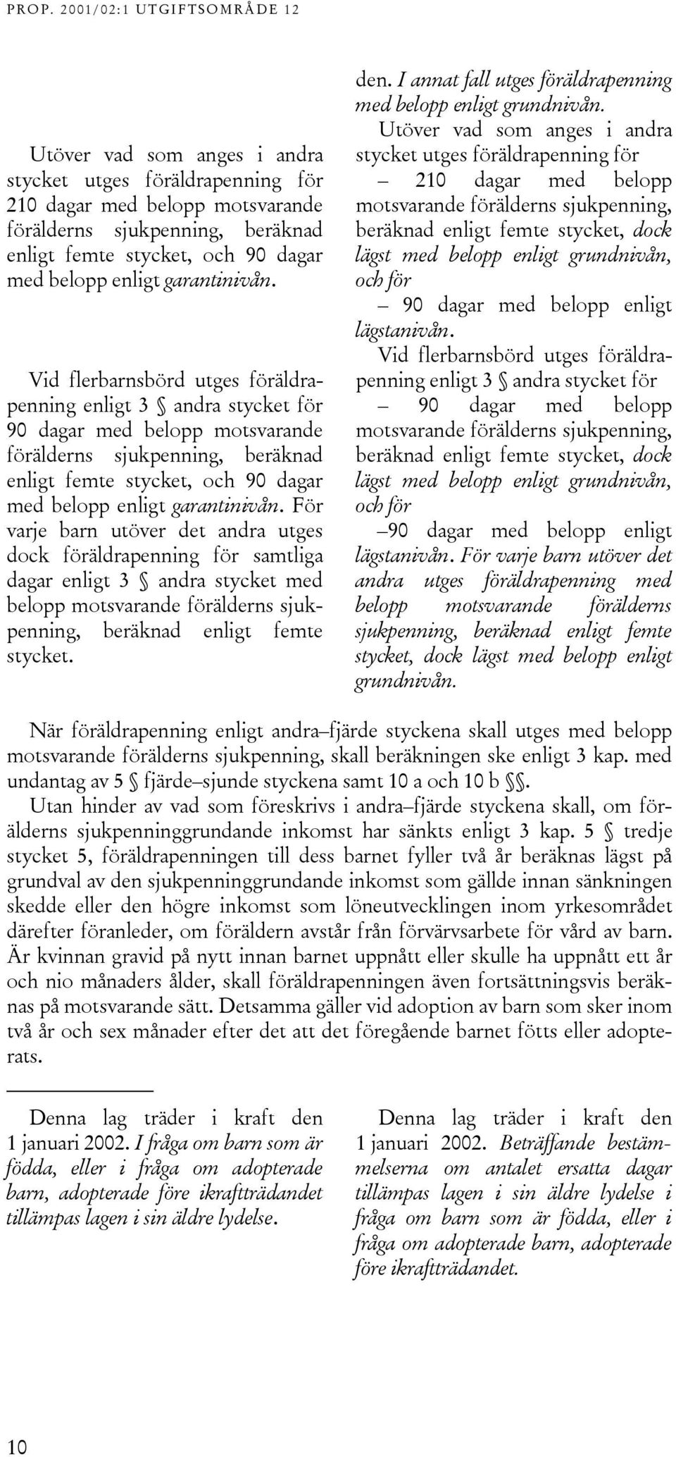 För varje barn utöver det andra utges dock föräldrapenning för samtliga dagar enligt 3 andra stycket med belopp motsvarande förälderns sjukpenning, beräknad enligt femte stycket. den.
